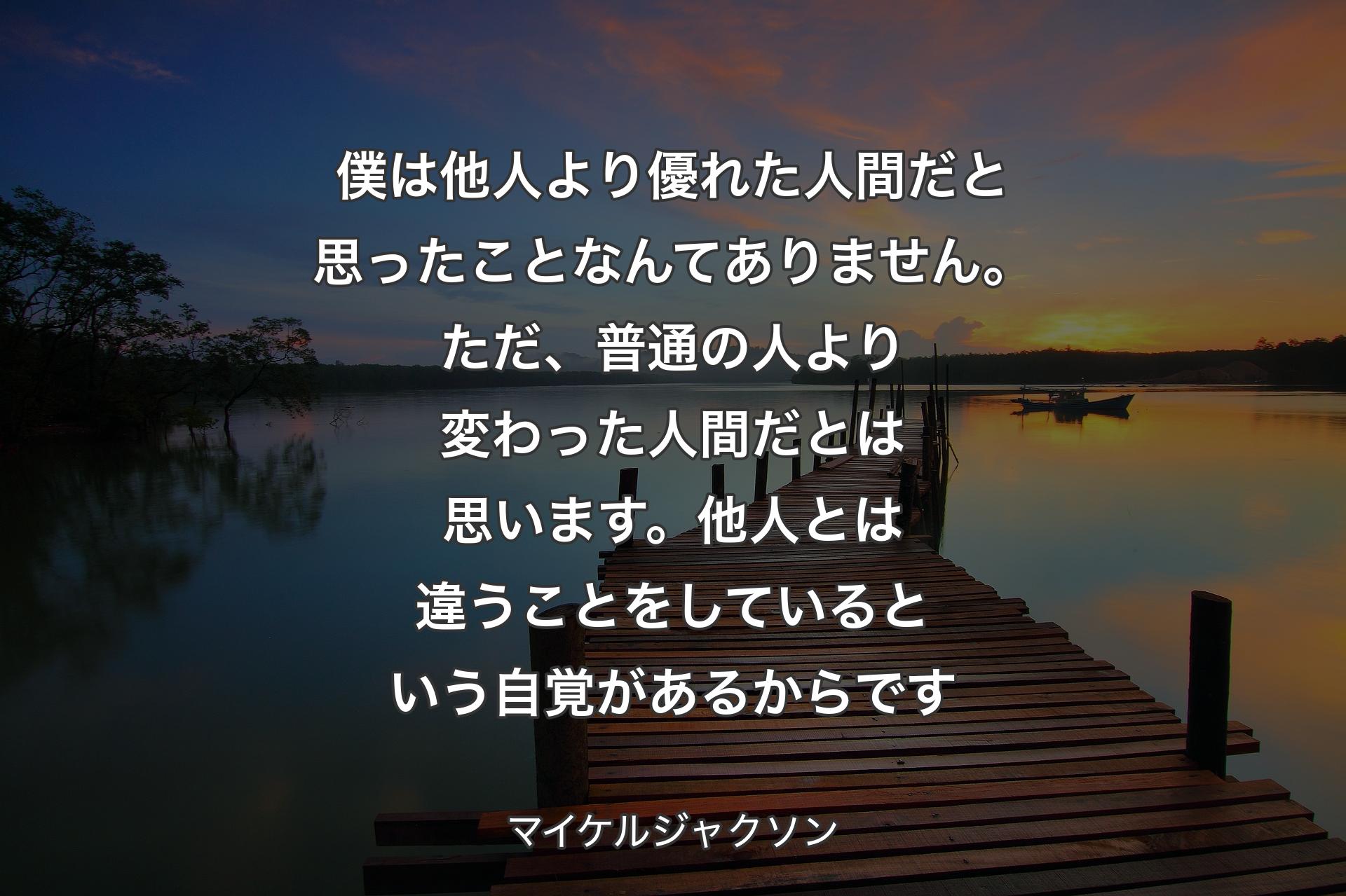 【背景3】僕は他人より優れた人間だと思ったことなんてありません。ただ、普通の人より変わった人間だとは思います。他人とは違うことをしているという自覚があるからです - マイケルジャクソン