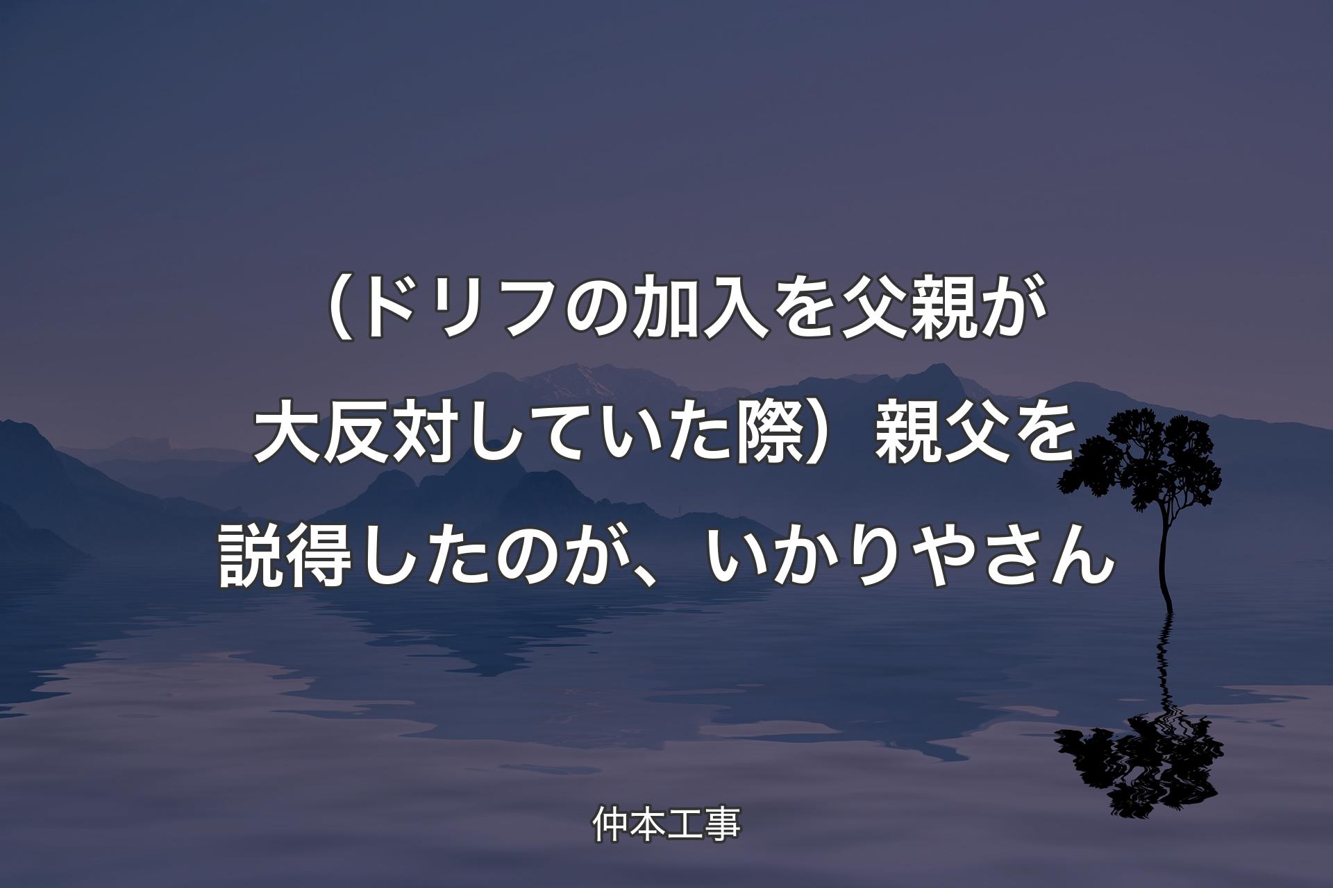 【背景4】（ドリフの加入を父親が大反対していた際）親父を説得したのが、いかりやさん - 仲本工事