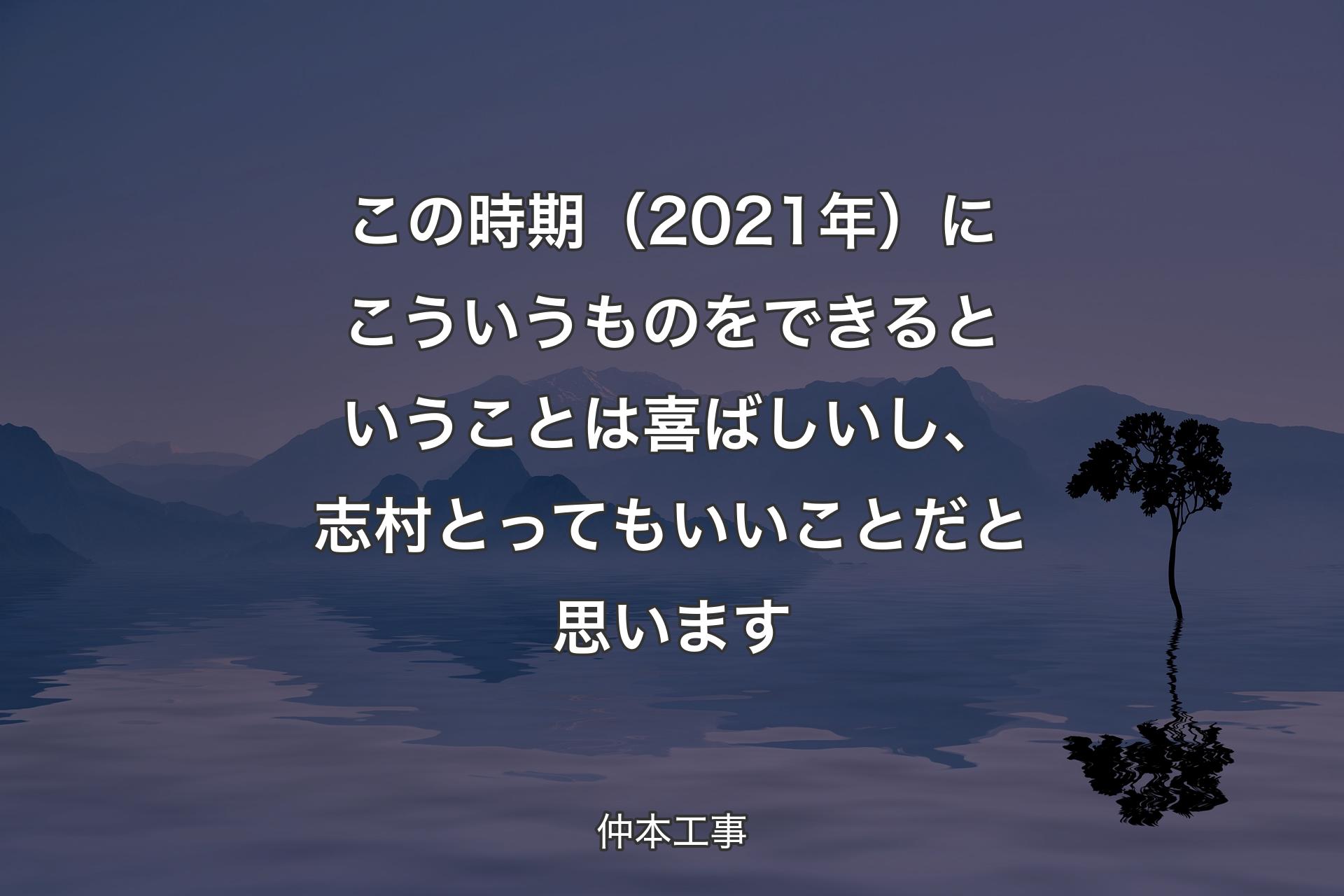 【背景4】この時期（2021年）にこういうものをできるということは喜ばしいし、志村とってもいいことだと思います - 仲本工事