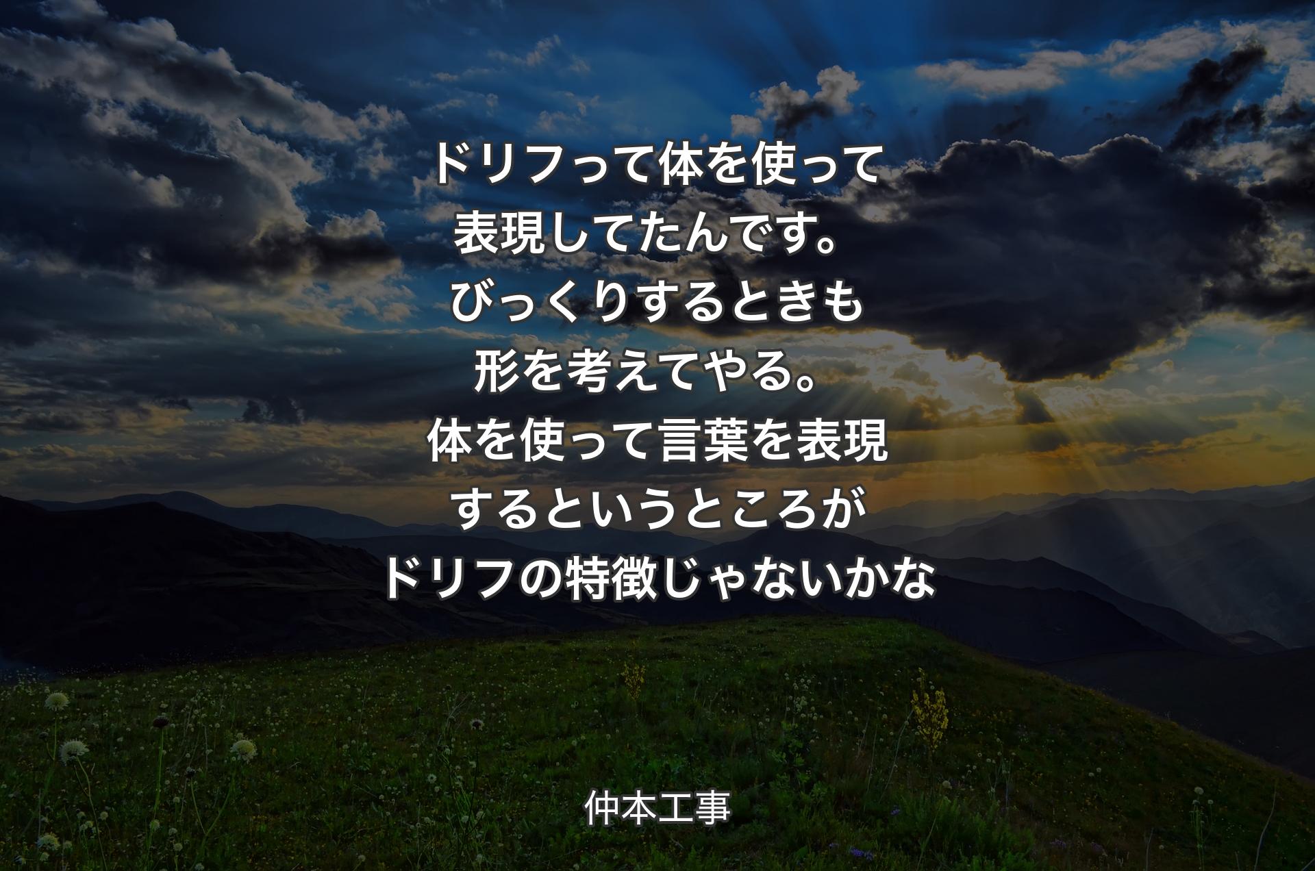 ドリフって体を使って表現してたんです。びっくりするときも形を考えてやる。体を使って言葉を表現するというところがドリフの特徴じゃないかな - 仲本工事