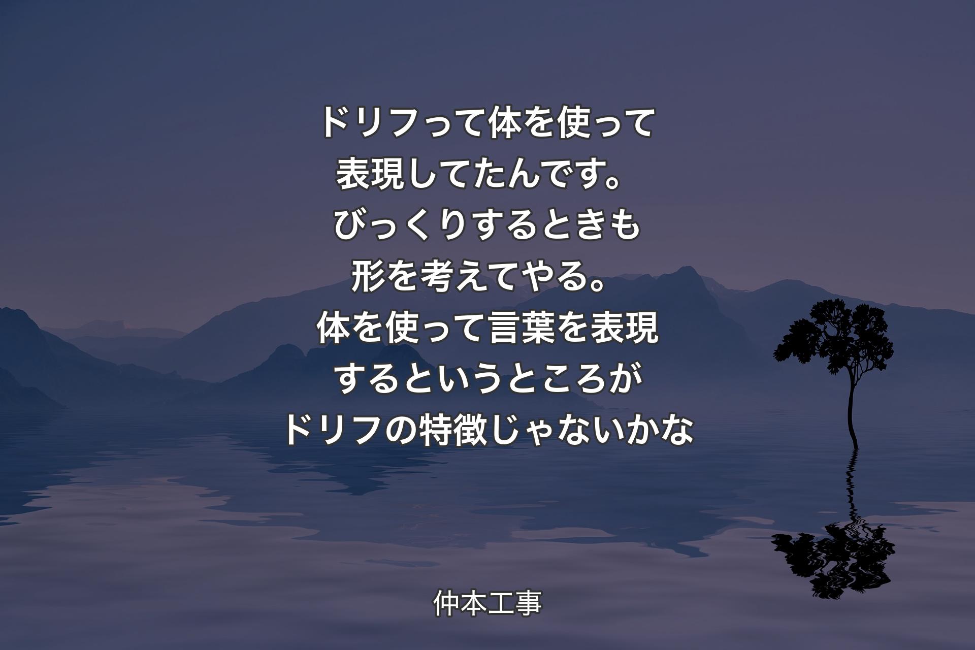 【背景4】ドリフって体を使って表現してたんです。びっくりするときも形を考えてやる。体を使って言葉を表現するというところがドリフの特徴じゃないかな - 仲本工事