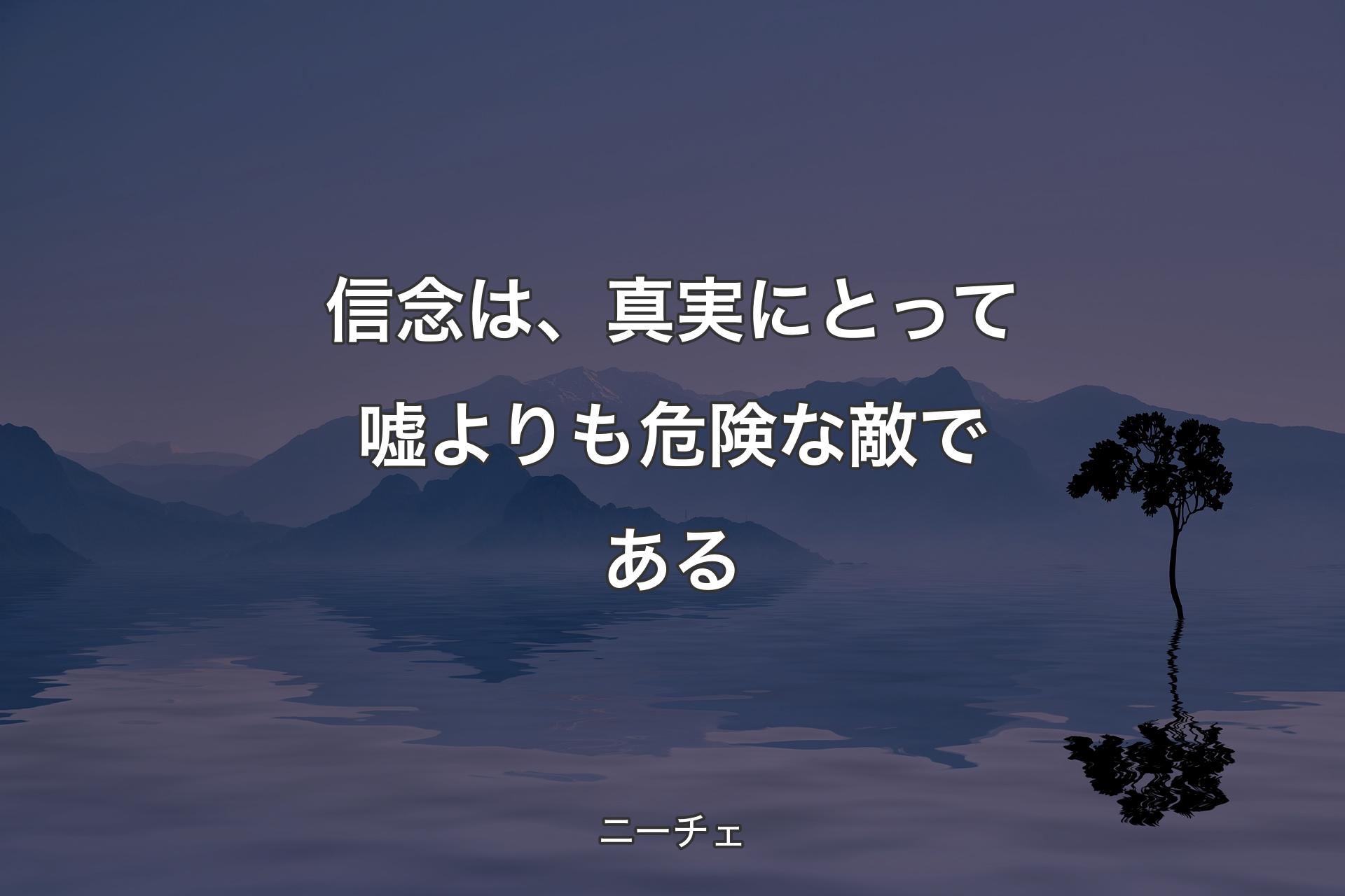 【背景4】信念は、真実にとって嘘よりも危険な敵である - ニーチェ