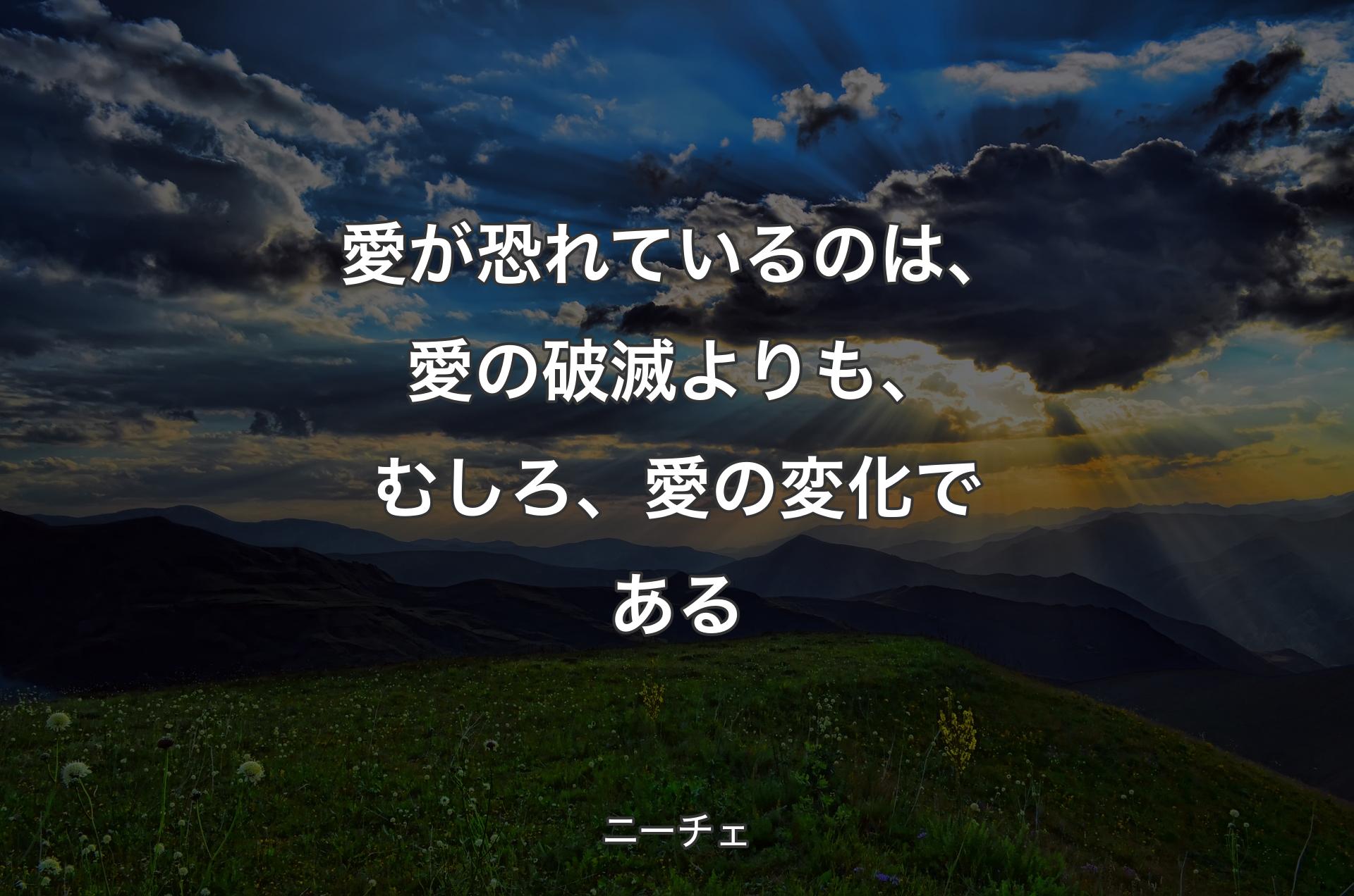 愛が恐れているのは、愛の破滅よりも、むしろ、愛の変化である - ニーチェ