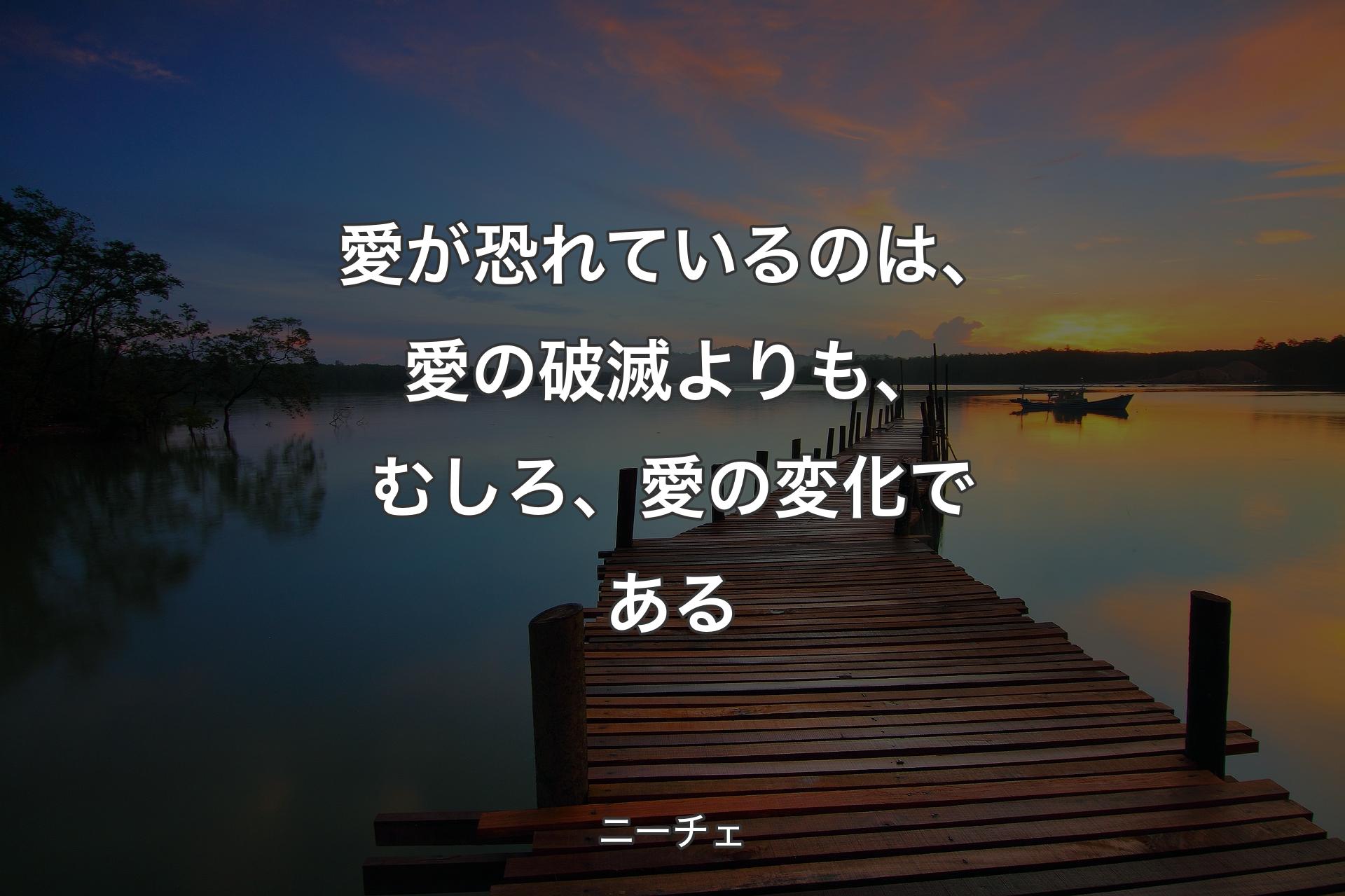 愛が恐れているのは、愛の破滅よりも、むしろ、愛の変化である - ニーチェ