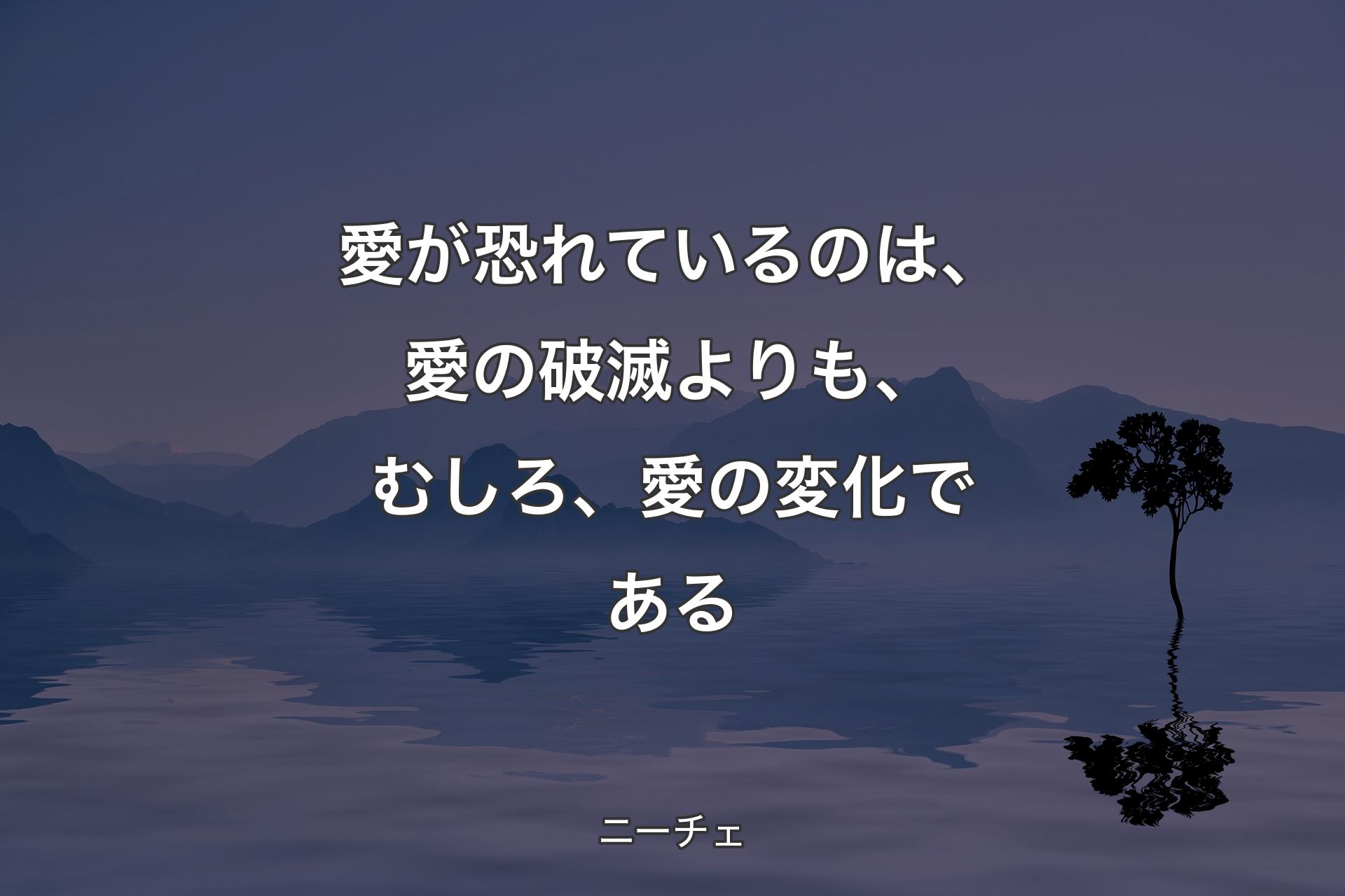 愛が恐れているのは、愛の破滅よりも、むしろ、愛の変化である - ニーチェ