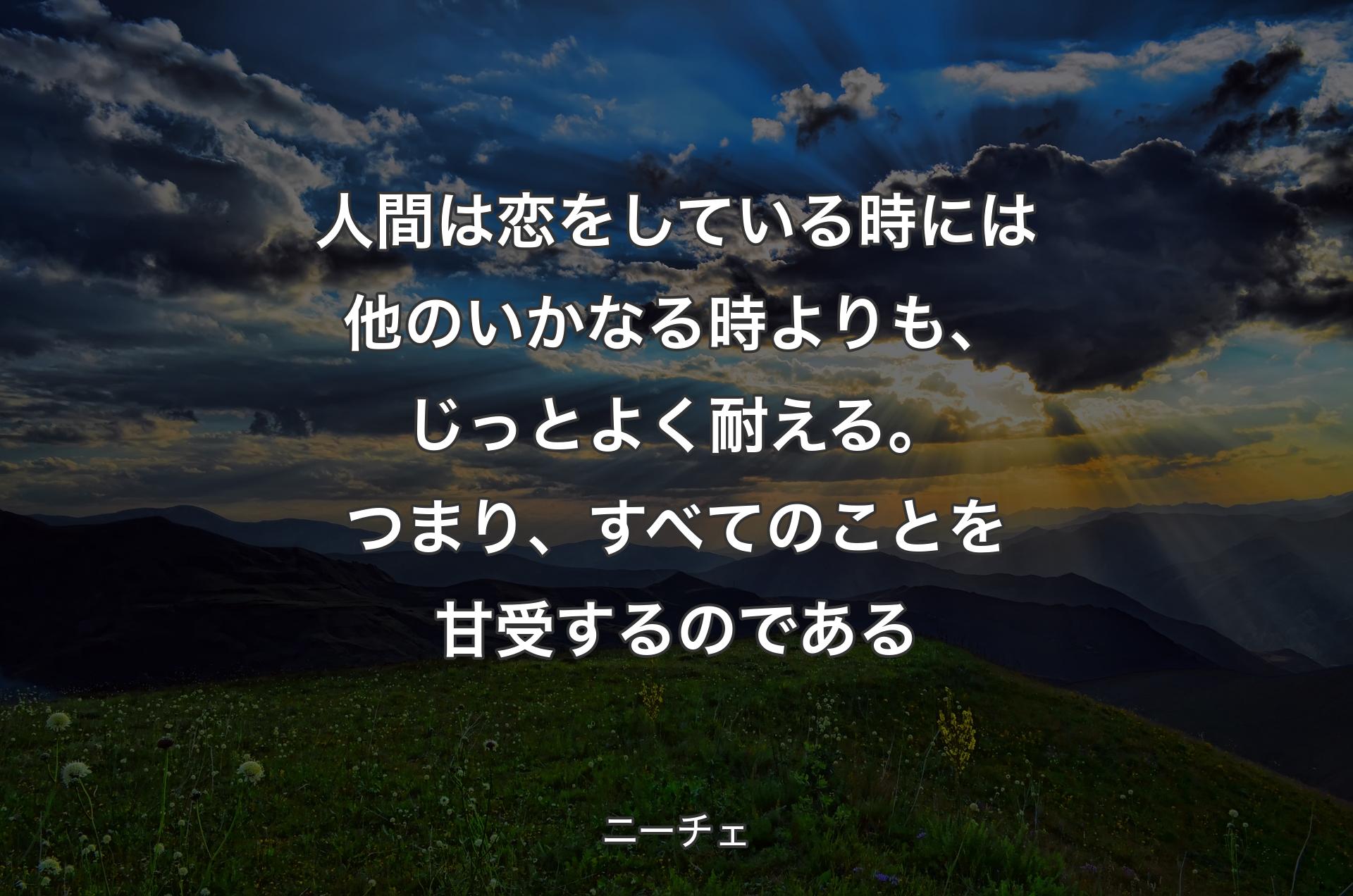 人間は恋をしている時には他のいかなる時よりも、じっとよく耐える。つまり、すべてのことを甘受するのである - ニーチェ