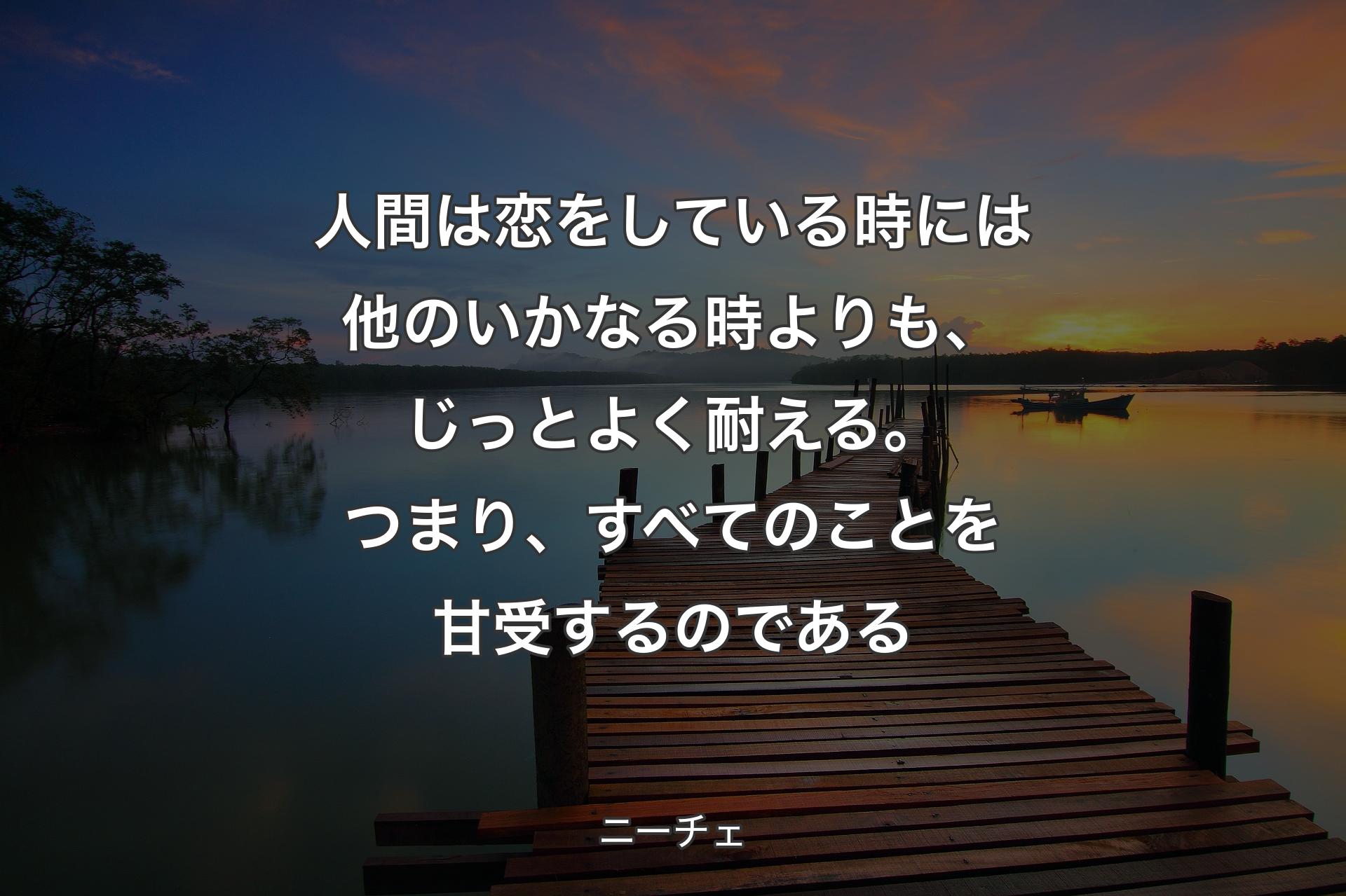 【背景3】人間は恋をしている時には他のいかなる時よりも、じっとよく耐える。つまり、すべてのことを甘受するのである - ニーチェ