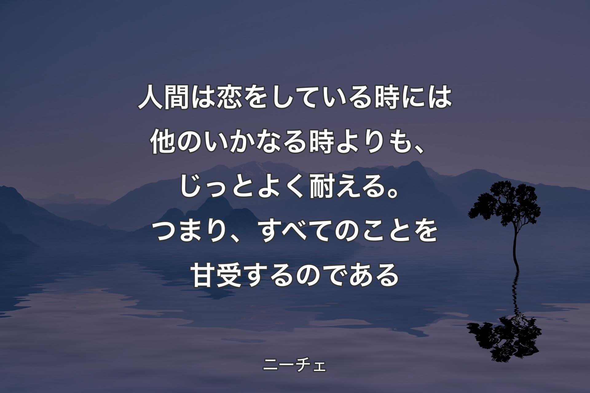 【背景4】人間は恋をしている時には他のいかなる時よりも、じっとよく耐える。つまり、すべてのことを甘受するのである - ニーチェ