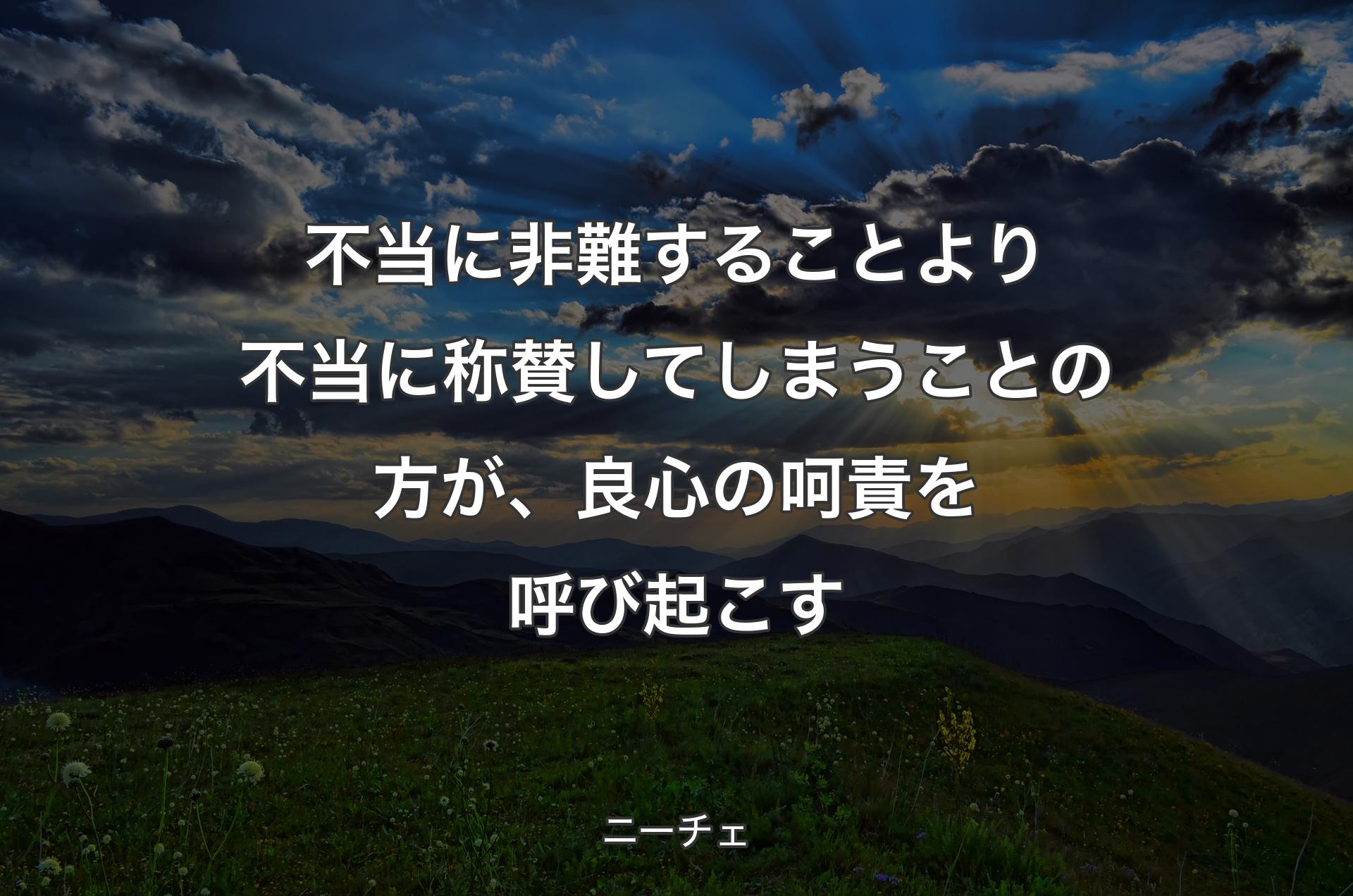 不当に非難することより不当に称賛してしまうことの方が、良心の呵責を呼び起こす - ニーチェ