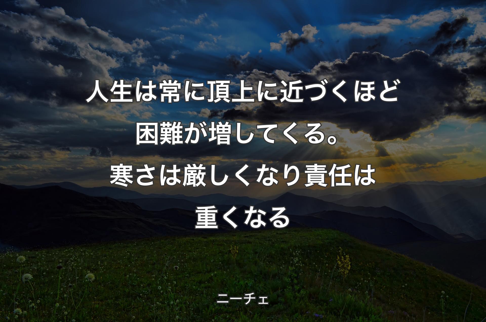 人生は常に頂上に近づくほど困難が増してくる。寒さは厳しくなり責任は重くなる - ニーチェ