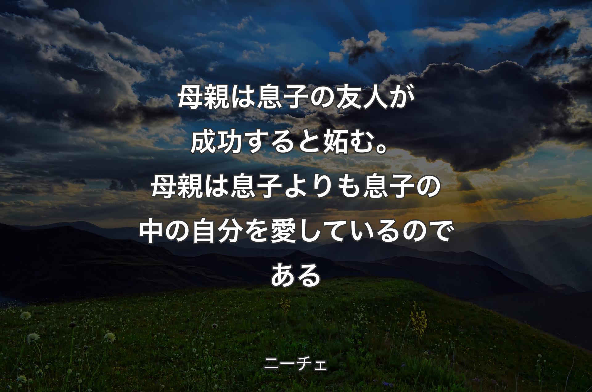 母親は息子の友人が成功すると妬む。母親は息子よりも息子の中の自分を愛しているのである - ニーチェ