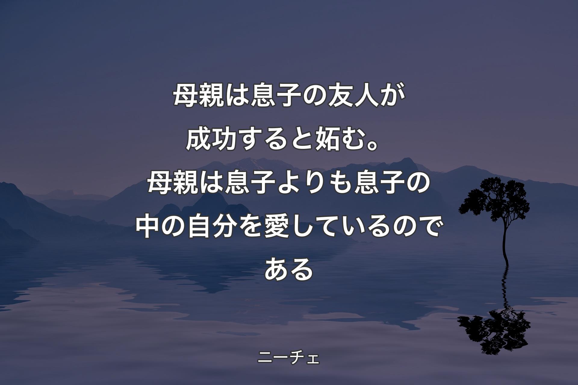 【背景4】母親は息子の友人が成功すると妬む。母親は息子よりも息子の中の自分を愛しているのである - ニーチェ