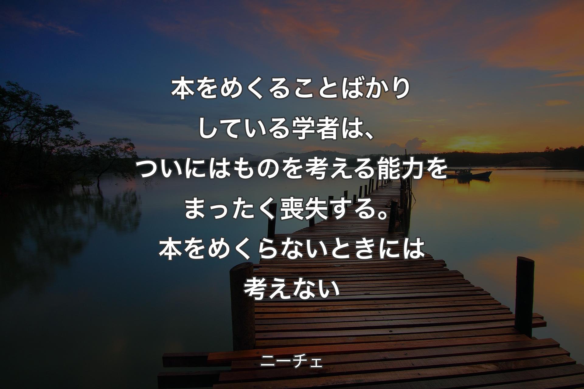 本をめくることばかりしている学者は、ついにはものを考える能力をまったく喪失する。本をめくらないときには考えない - ニーチェ