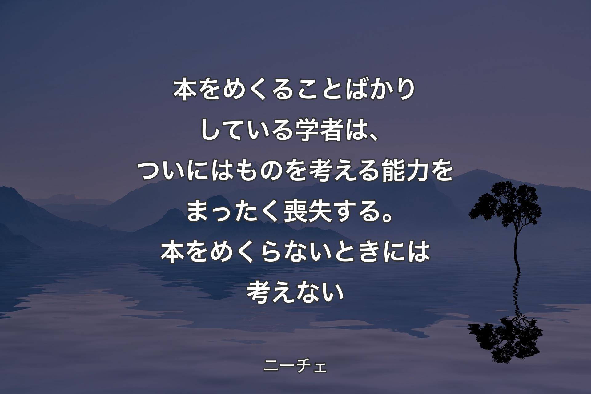 【背景4】本をめくることばかりしている学者は、ついにはものを考える能力をまったく喪失する。本をめくらないときには考えない - ニーチェ