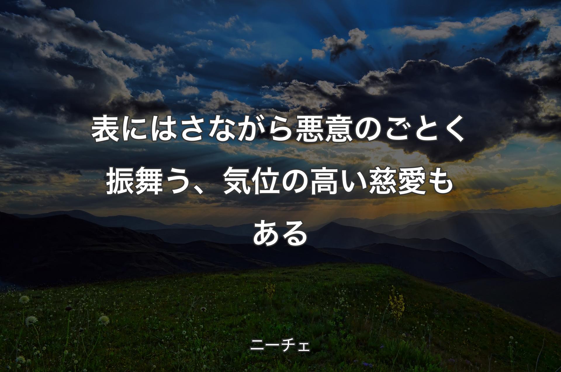 表にはさながら悪意のごとく振舞う、気位の高い慈愛もある - ニーチェ