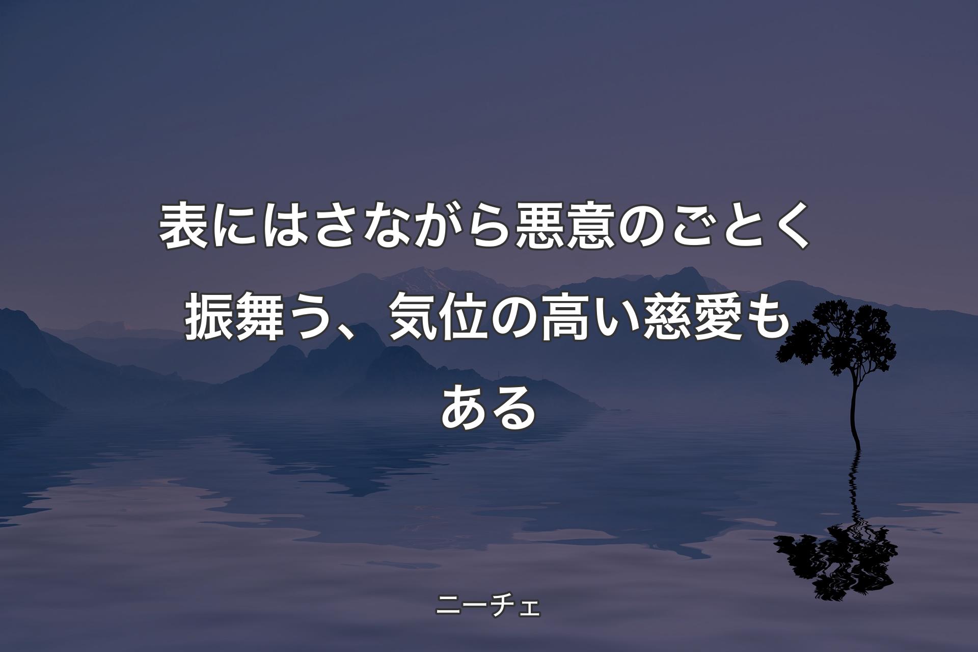 【背景4】表にはさながら悪意のごとく振舞う、気位の高い慈愛もある - ニーチェ