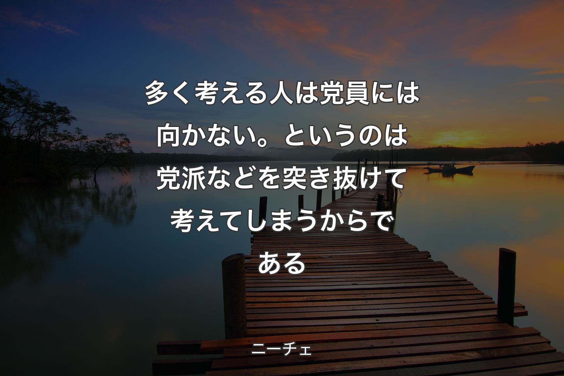 多く考える人は党員には向かない。というのは党派などを突き抜けて考えてしまうからである - ニーチェ