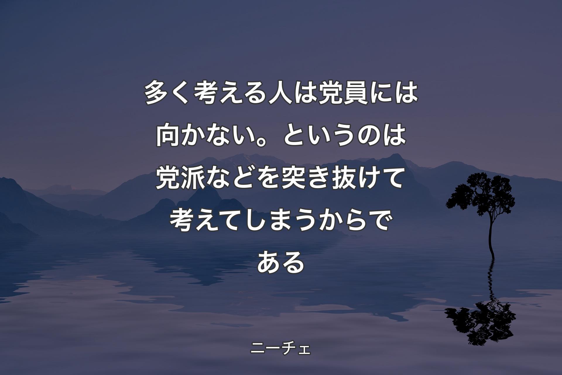 【背景4】多く考える人は党員には向かない。というのは党派などを突き抜けて考えてしまうからである - ニーチェ