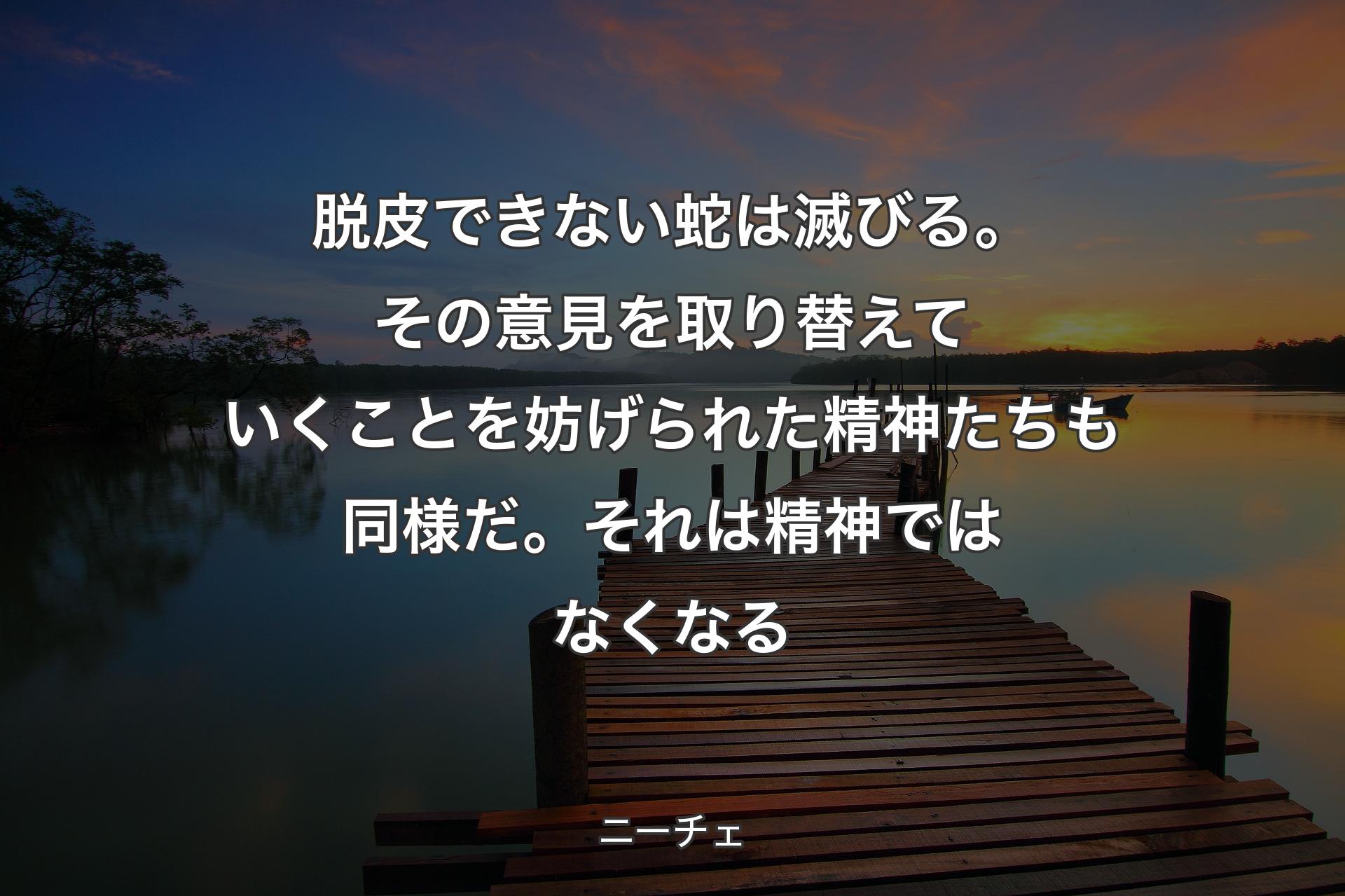 脱皮できない蛇は滅びる。その意見を取り替えていくことを妨げられた精神たちも同様だ。それは精神ではなくなる - ニーチェ