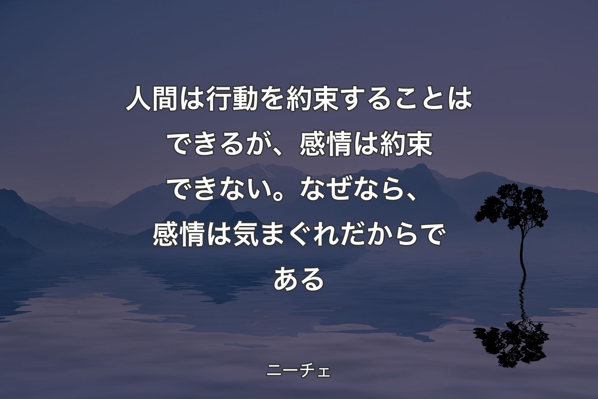 【背景4】人間は行動を約束することはできるが、感情は約束できない。なぜなら、感情は気まぐれだからである - ニーチェ