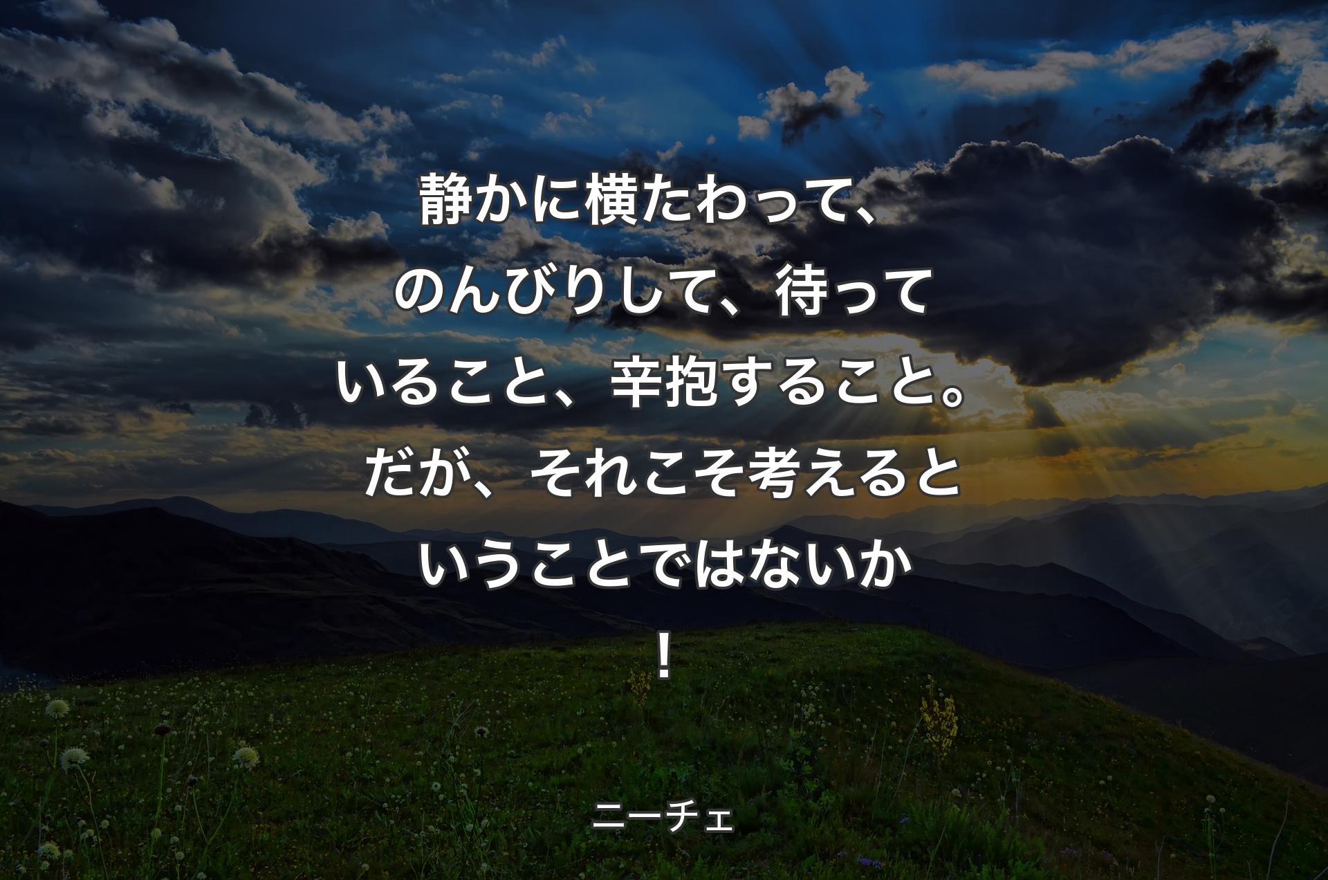 静かに横たわって、のんびりして、待っていること、辛抱すること。だが、それこそ考えるということではないか！ - ニーチェ