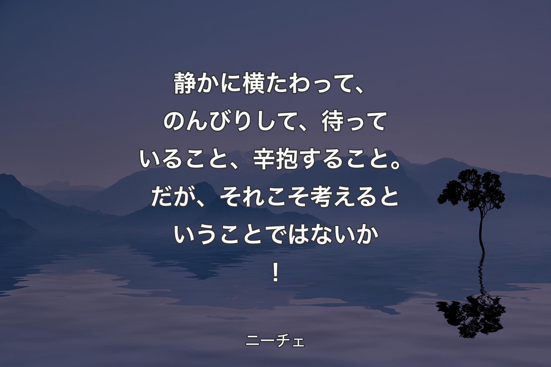 静かに横たわって、のんびりして、待っていること、辛抱すること。だが、それこそ考えるということではないか！ - ニーチェ