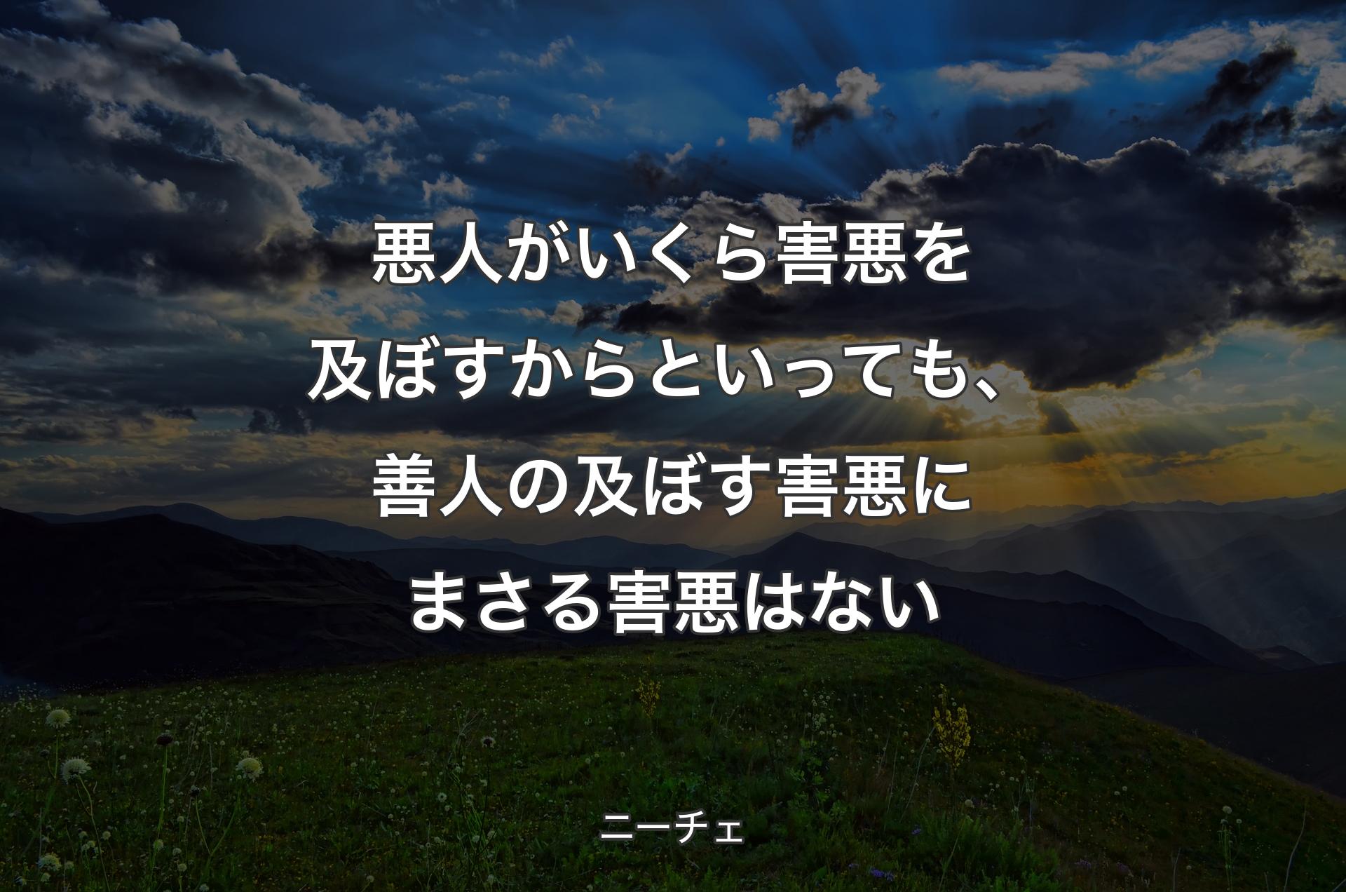 悪人がいくら害悪を及ぼすからといっても、善人の及ぼす害悪にまさる害悪はない - ニーチェ