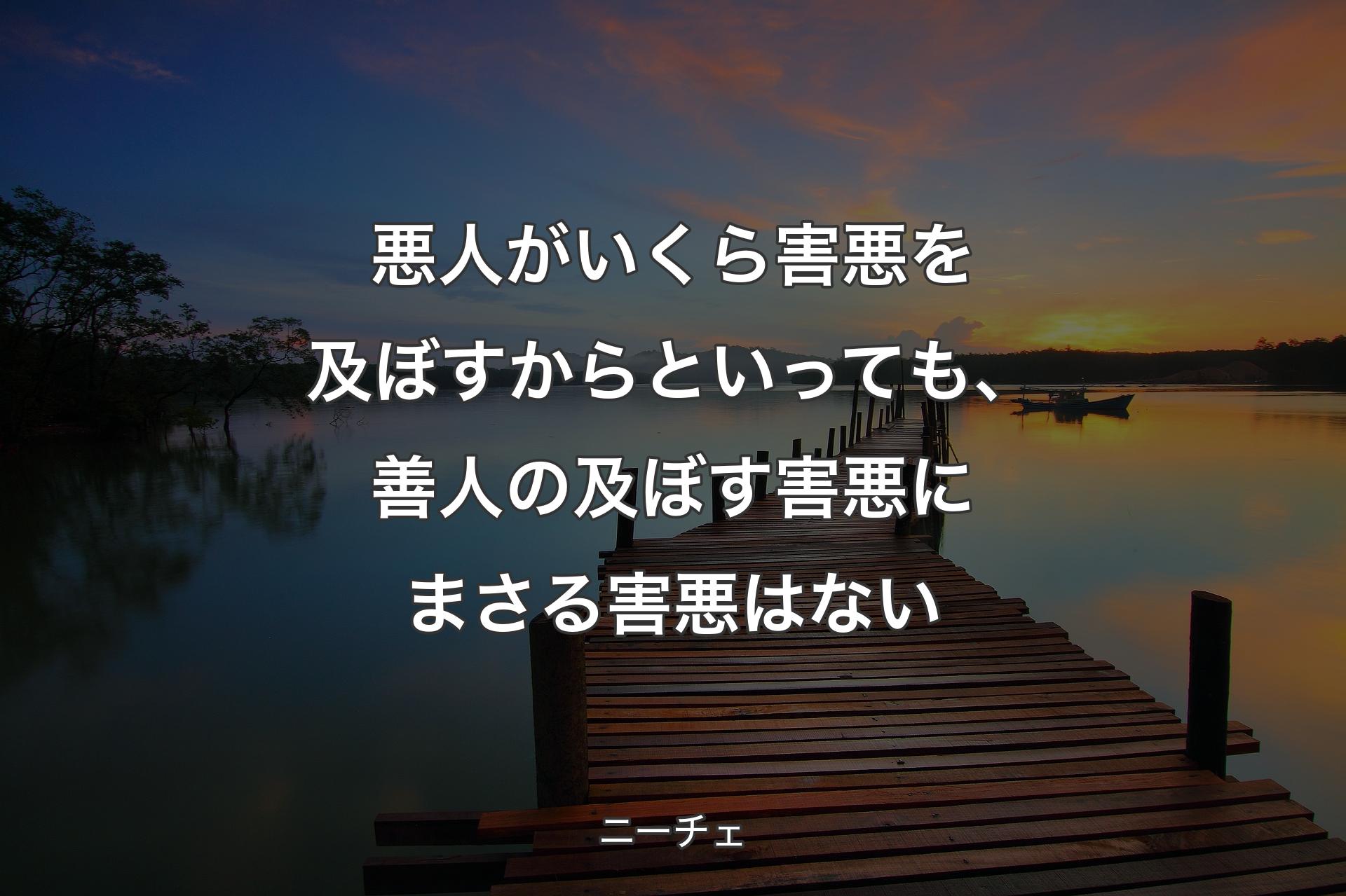 悪人がいくら害悪を及ぼすからといっても、善人の及ぼす害悪にまさる害悪はない - ニーチェ