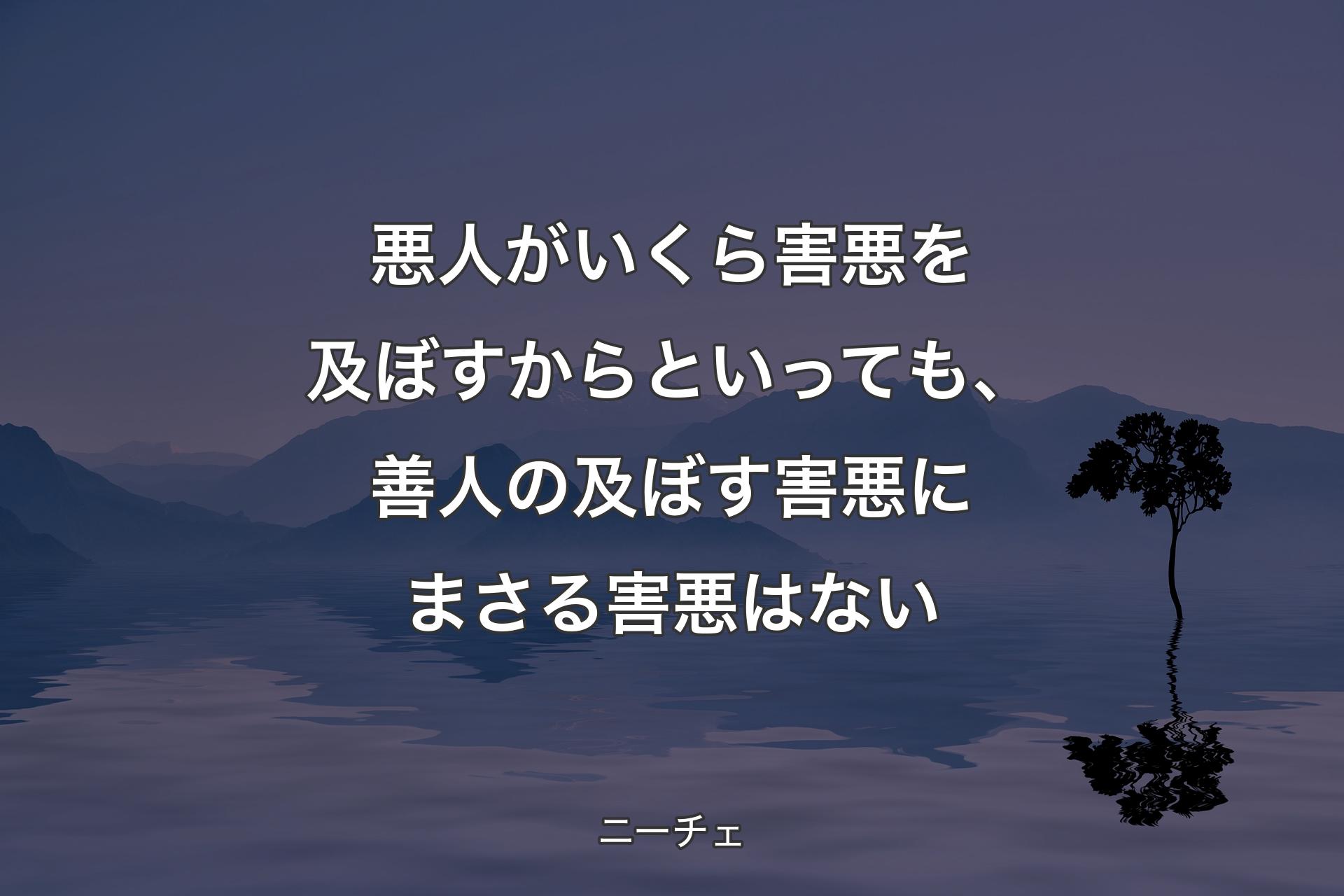 悪人がいくら害悪を及ぼすからといっても、善人の及ぼす害悪にまさる害悪はない - ニーチェ