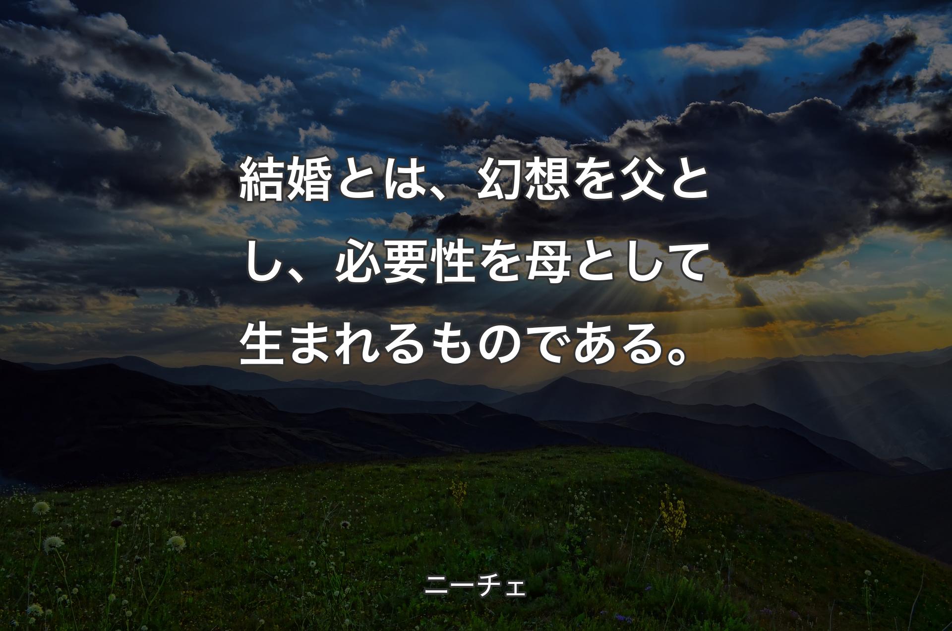 結婚とは、幻想を父とし、必要性を母として生まれるものである。 - ニーチェ