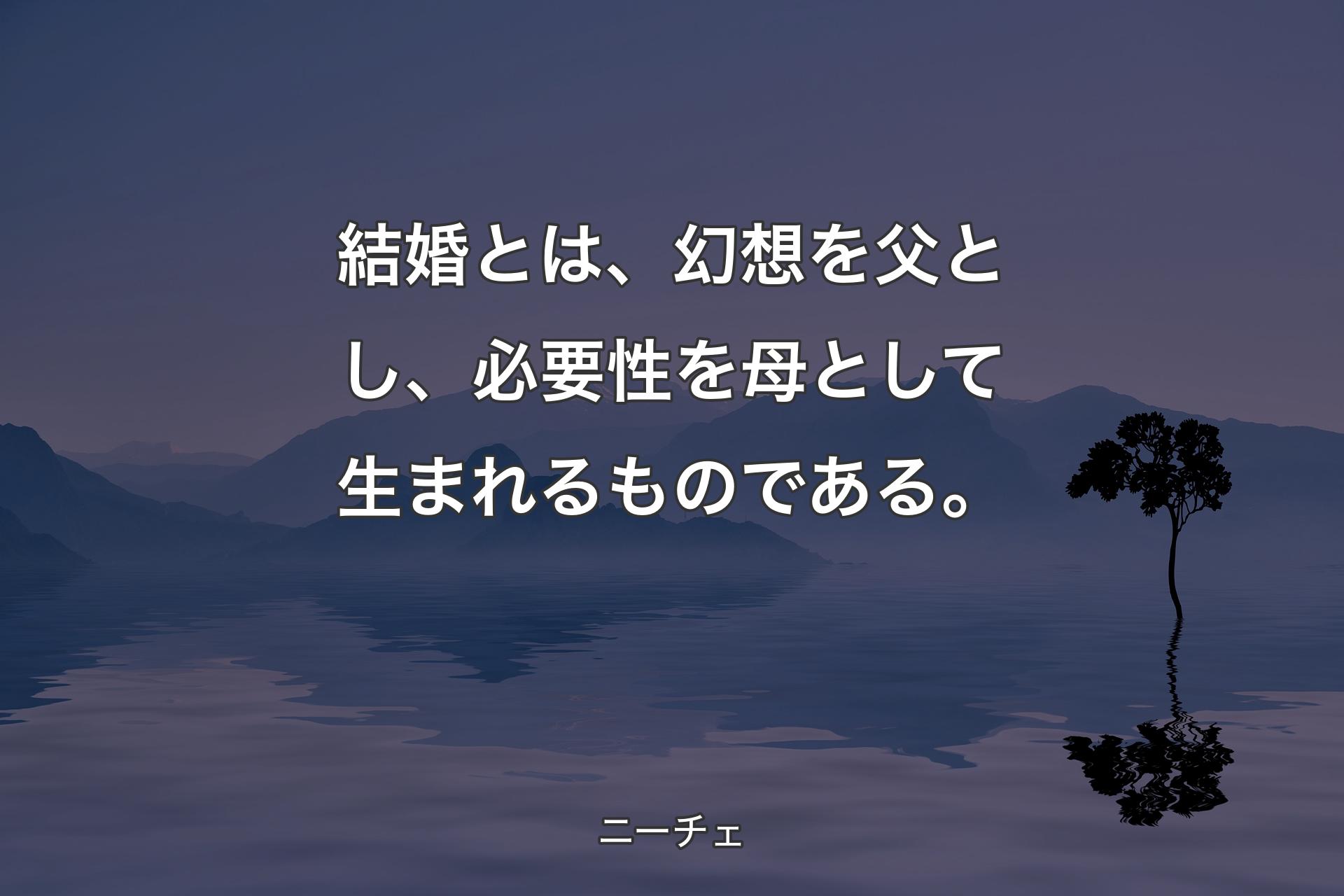 【背景4】�結婚とは、幻想を父とし、必要性を母として生まれるものである。 - ニーチェ