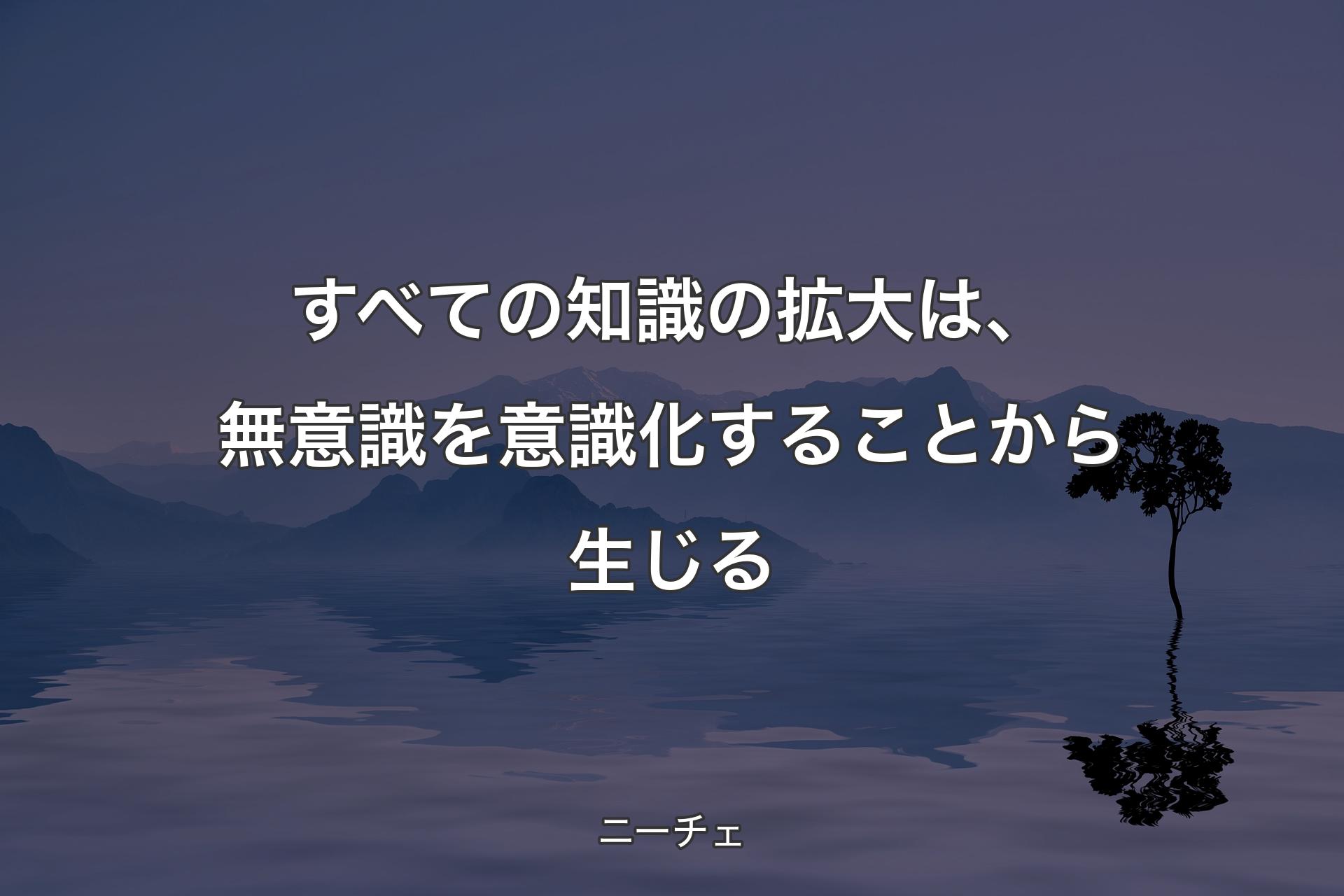 すべての知識の拡大は、無意識を意識化することから生じる - ニーチェ