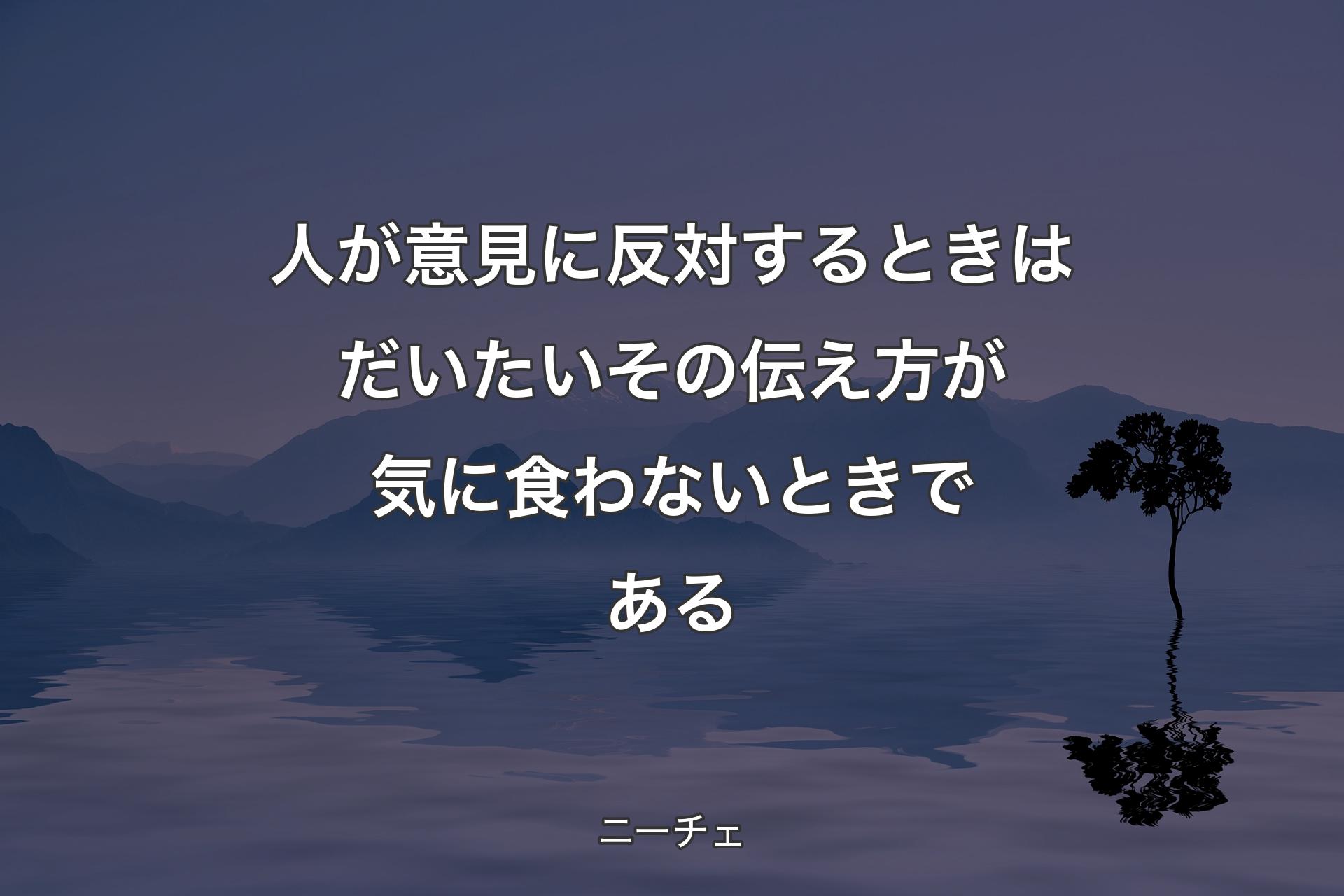 人が意見に反対するときはだいたいその伝え方が気に食わないときである - ニーチェ