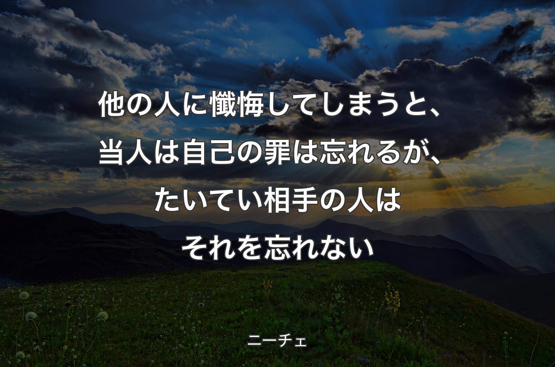 他の人に懺悔してしまうと、当人は自己の罪は忘れるが、たいてい相手の人はそれを忘れない - ニーチェ