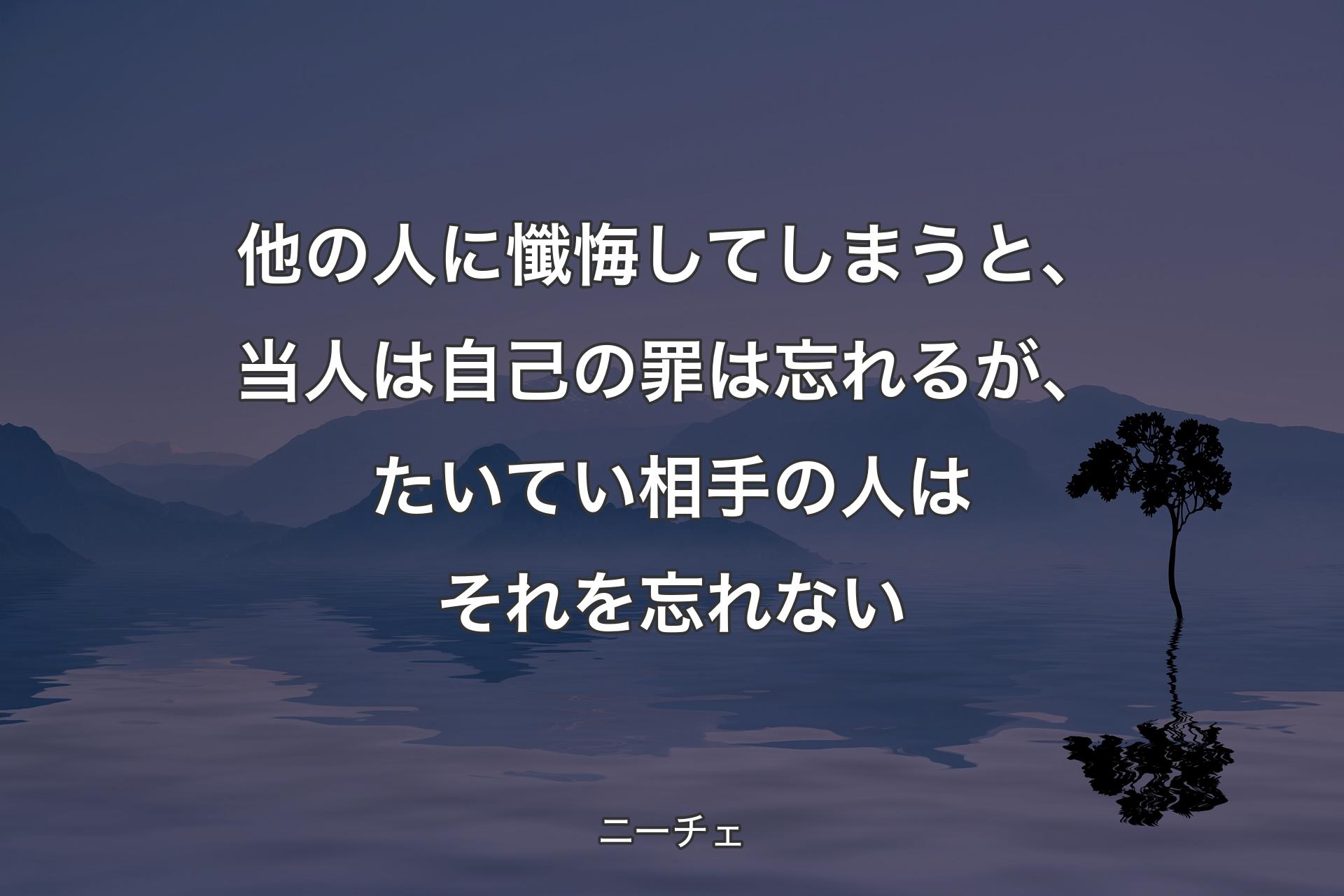 他の人に懺悔してしまうと、当人は自己の罪は忘れるが、たいてい相手の人はそれを忘れない - ニーチェ