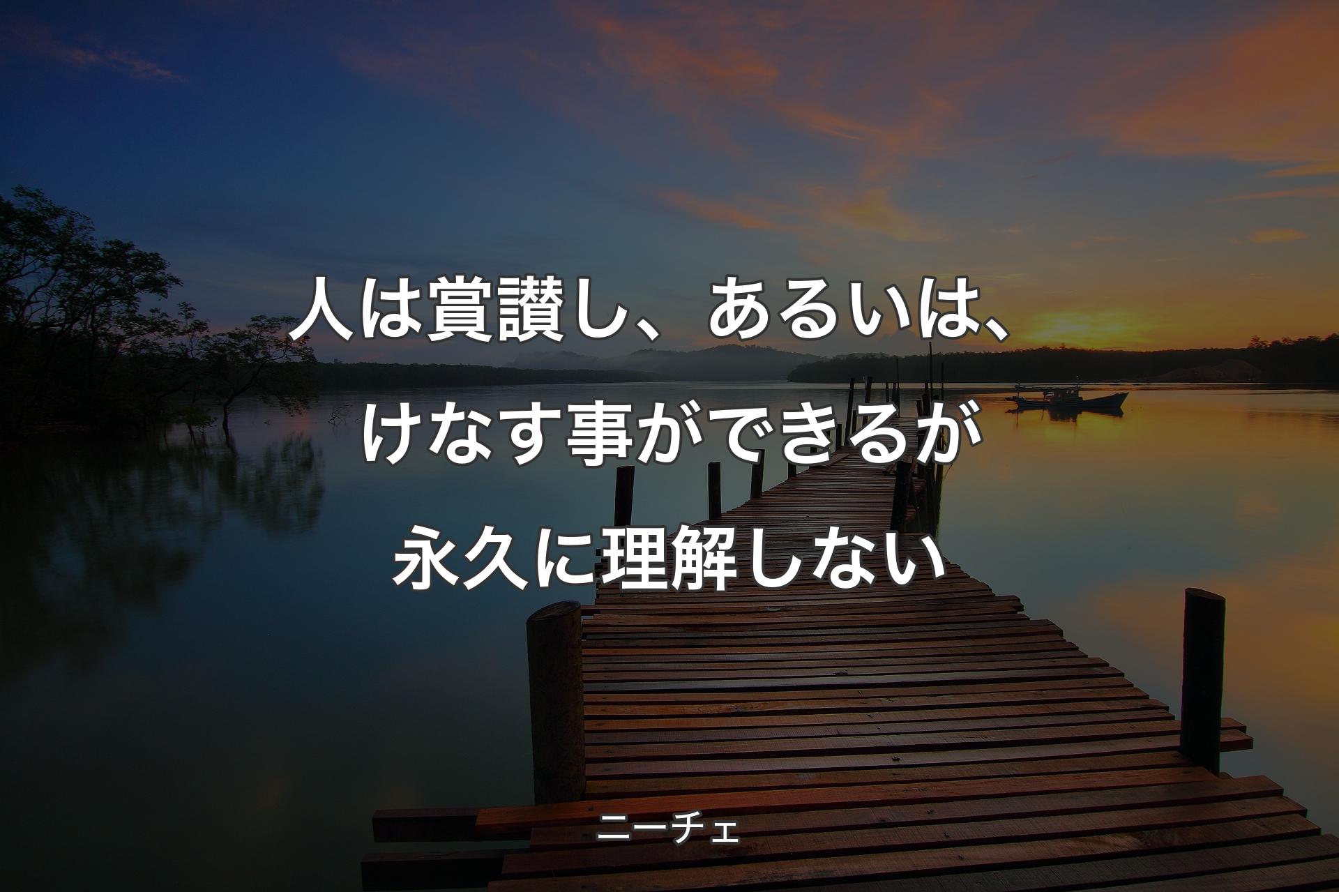 人は賞讃し、あるいは、けなす事ができるが永久に理解しない - ニーチェ