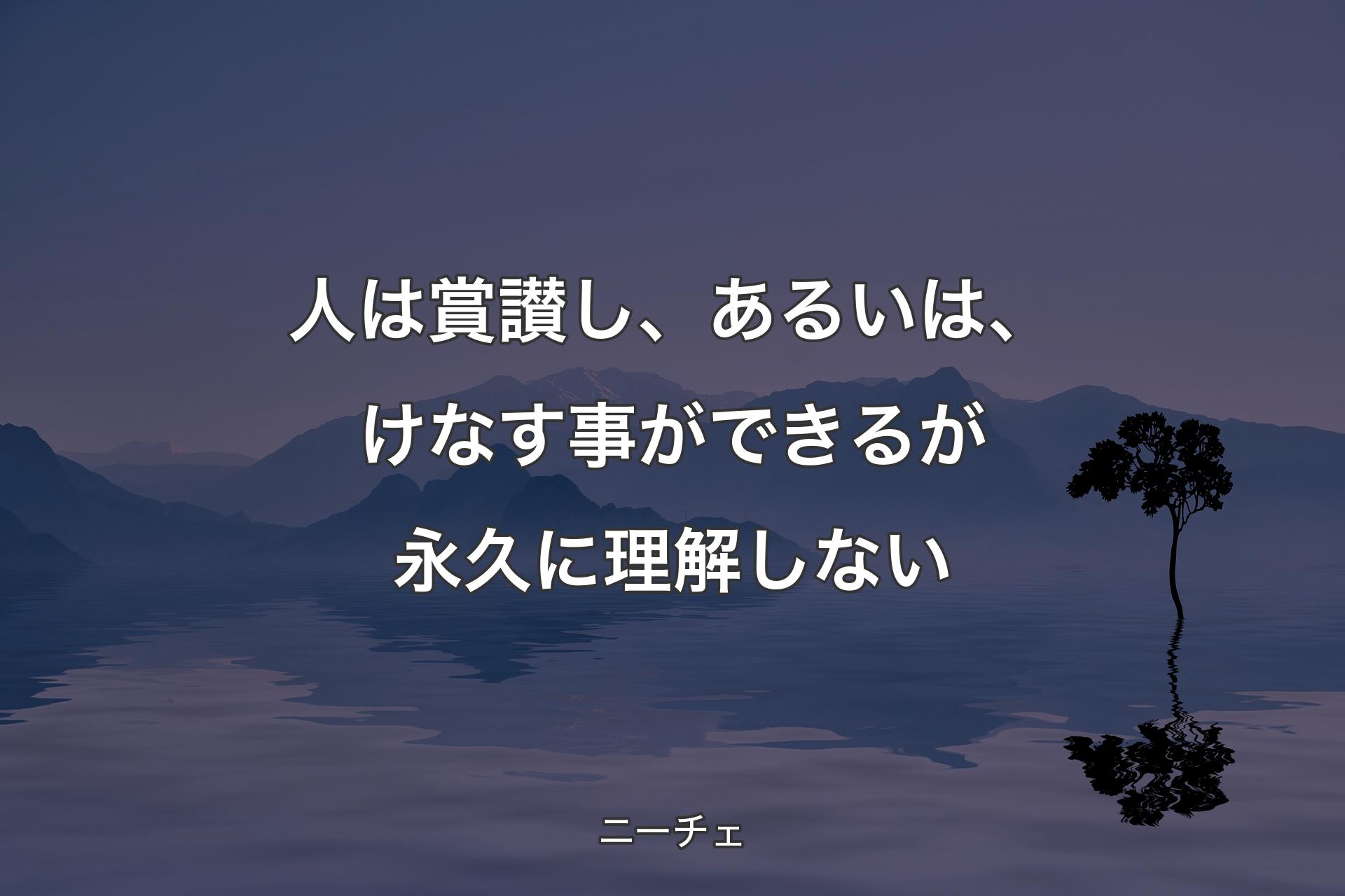 【背景4】人は賞讃し、あるいは、け�なす事ができるが永久に理解しない - ニーチェ