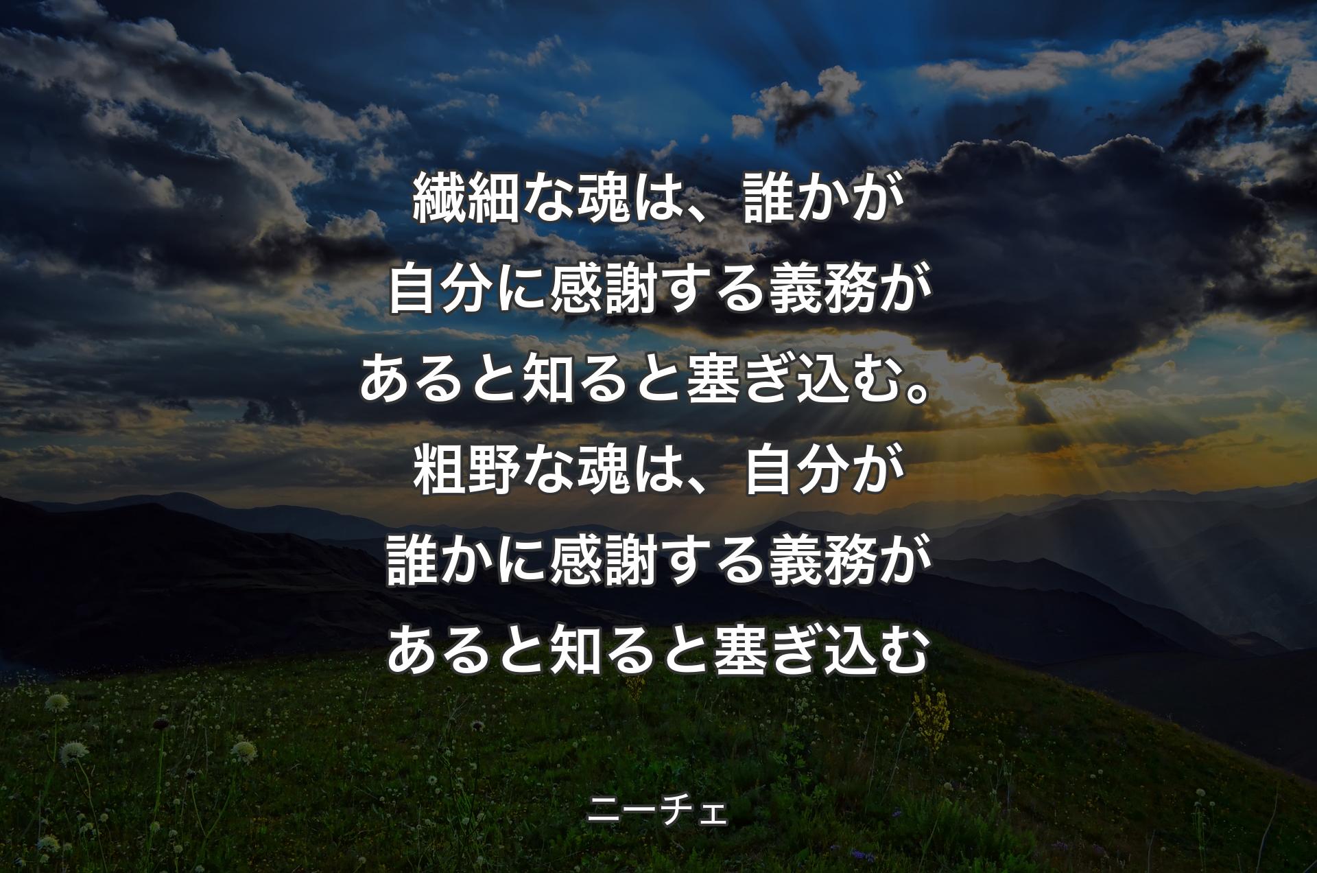 繊細な魂は、誰かが自分に感謝する義務があると知ると塞ぎ込む。粗野な魂は、自分が誰かに感謝する義務があると知ると塞ぎ込む - ニーチェ