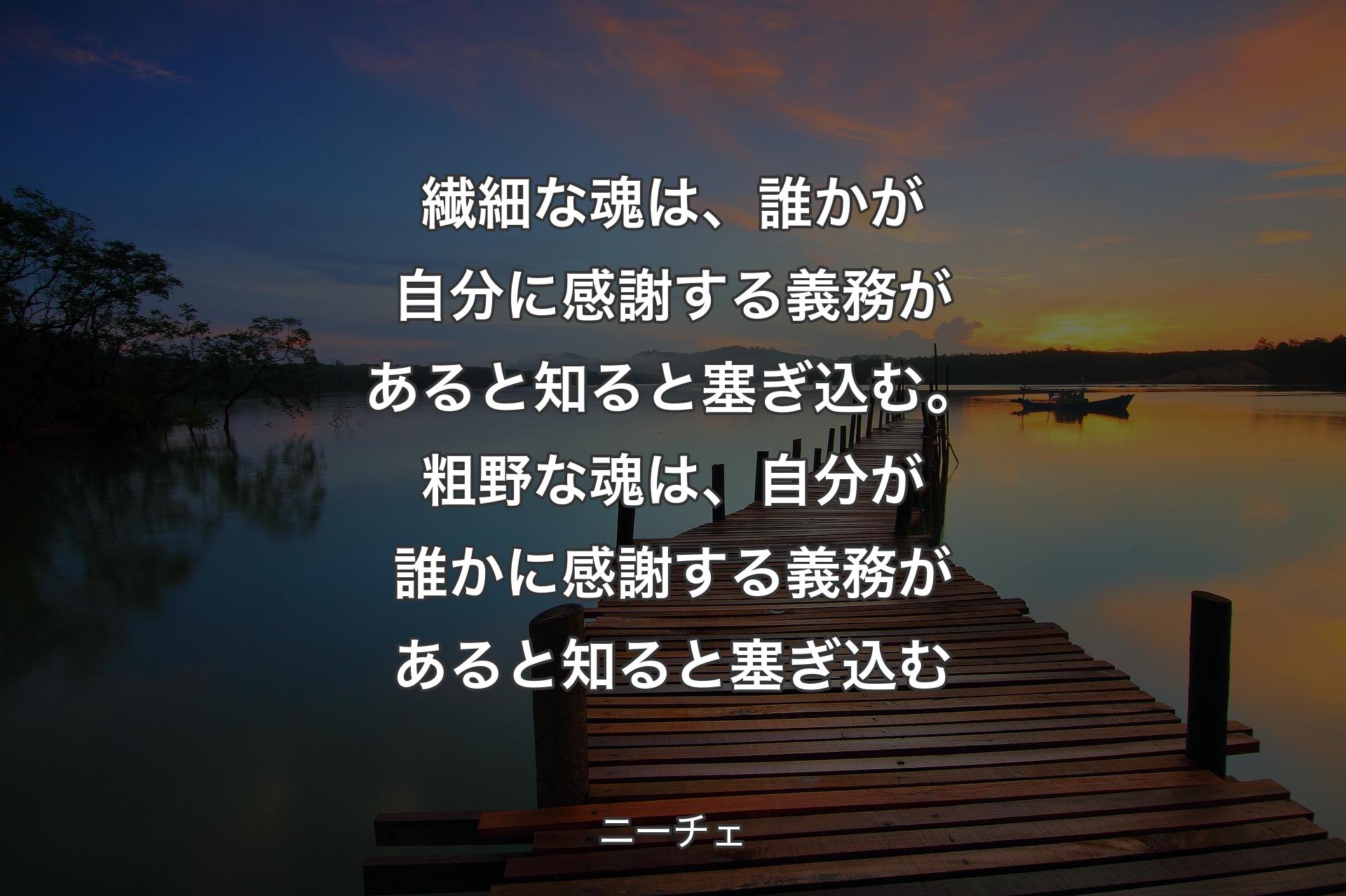 【背景3】繊細な魂は、誰かが自分に感謝する義務があると知ると塞ぎ込む。粗野な魂は、自分が誰かに感謝する義務があると知ると塞ぎ込む - ニーチェ