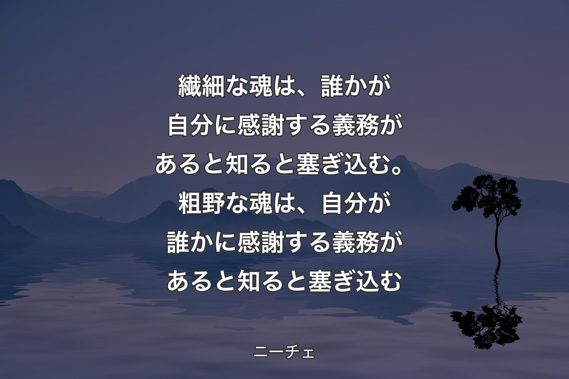 【背景4】繊細な魂は、誰かが自分に感謝する義務があると知ると塞ぎ込む。粗野な魂は、自分が誰かに感謝する義務があると知ると塞ぎ込む - ニーチェ