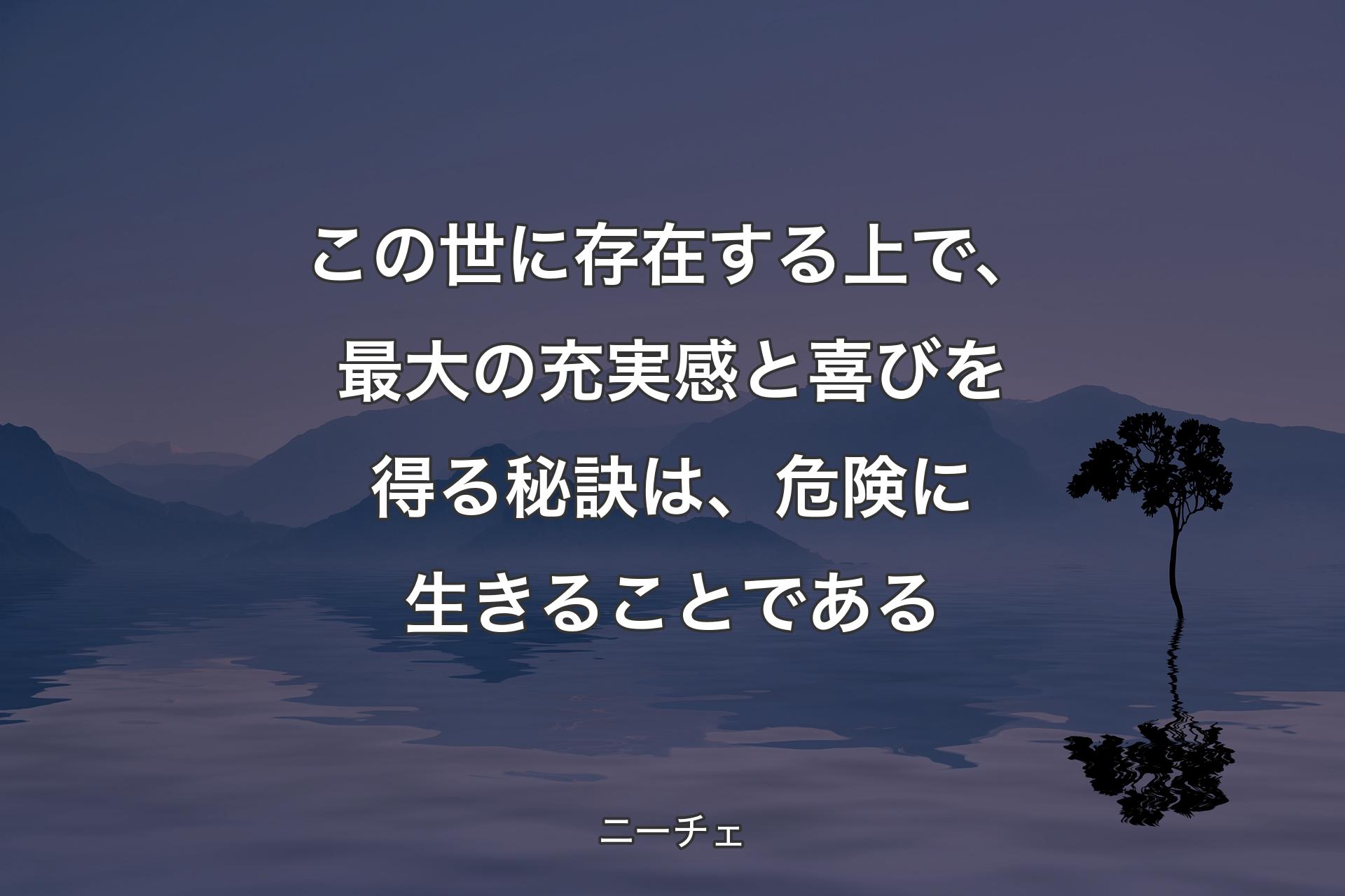 この世に存在する上で、最大の充実感と喜びを得る秘訣は、危険に生きることである - ニーチェ