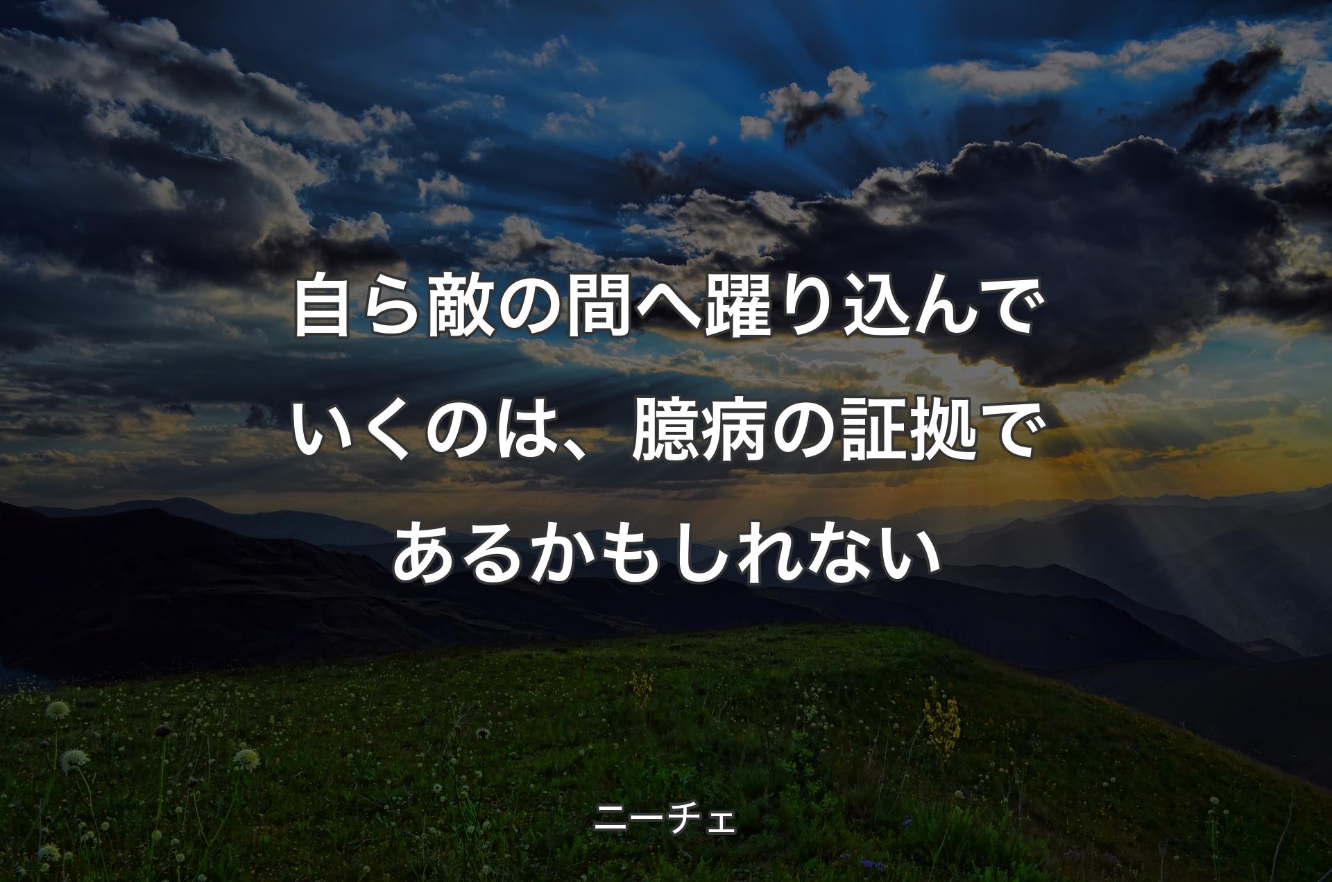 自ら敵の間へ躍り込んでいくのは、臆病の証拠であるかもしれない - ニーチェ