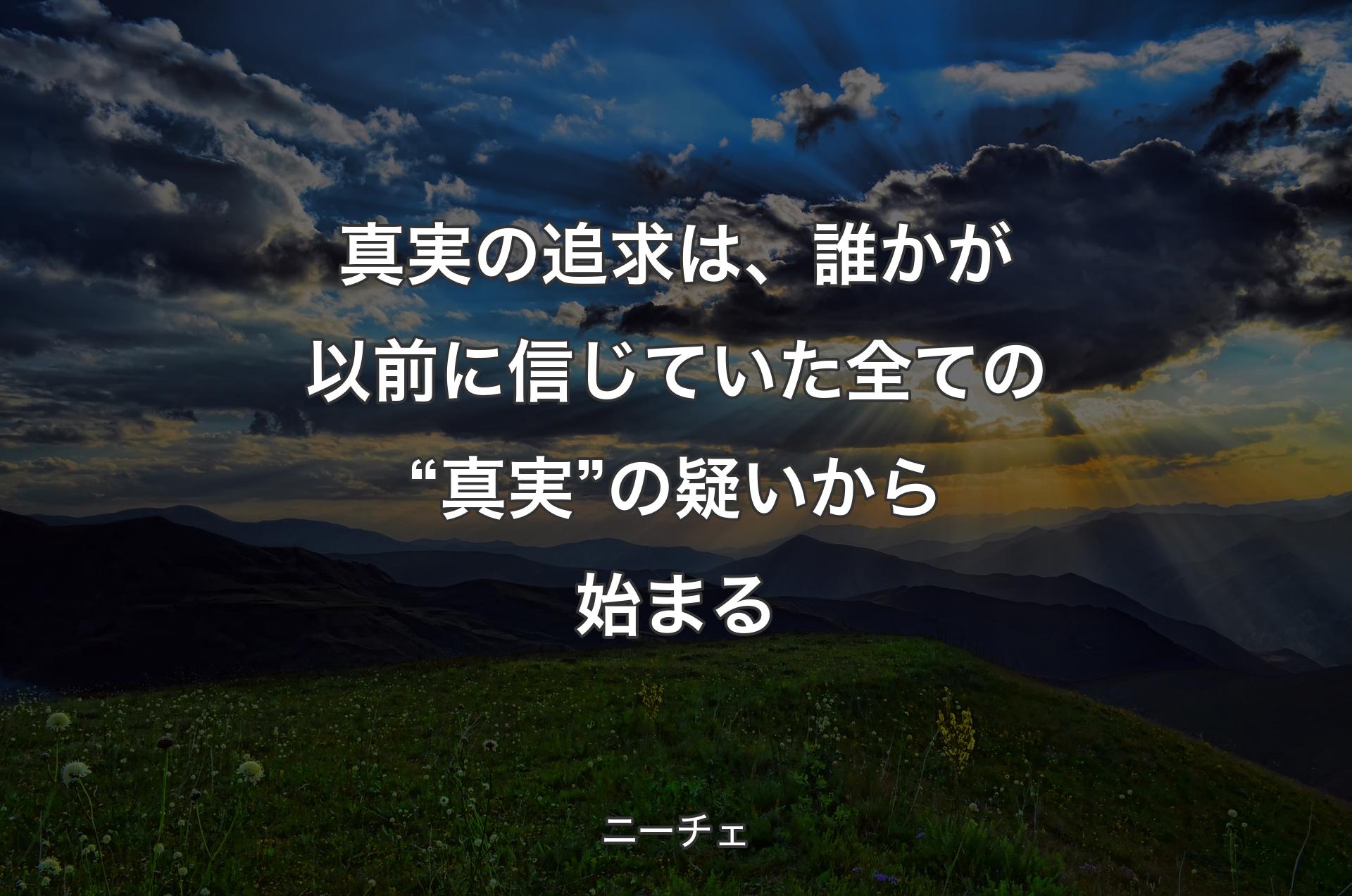 真実の追求は、誰かが以前に信じていた全ての“真実”の疑いから始まる - ニーチェ