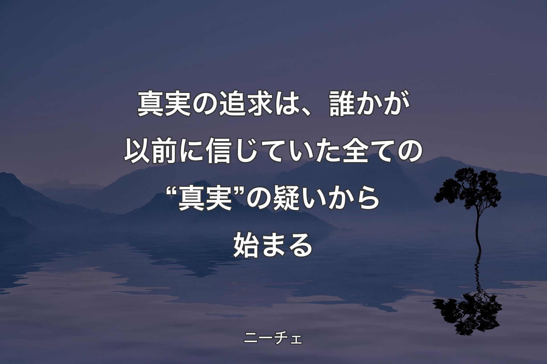 【背景4】真実の追求は、誰かが以前に信じていた全ての“真実”の疑いから始まる - ニーチェ