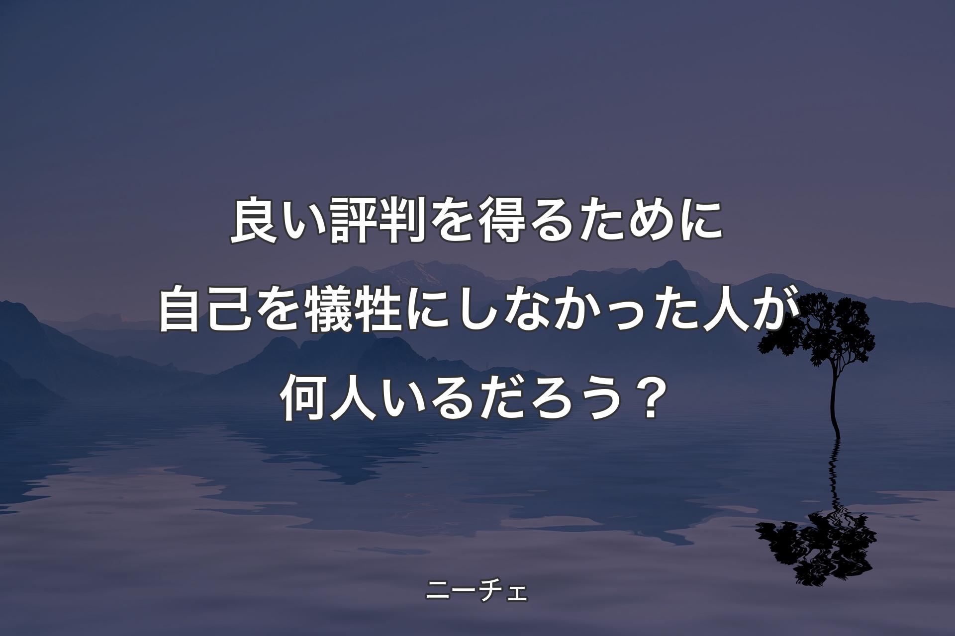 【背景4】良い評判を得るために自己を犠牲にしなかった人が何人いるだろう？ - ニーチェ