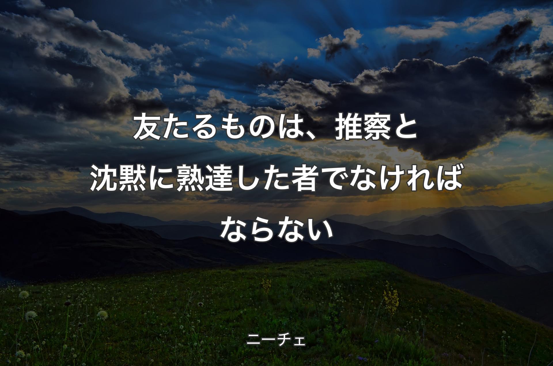 友たるものは、推察と沈黙に熟達した者でなければならない - ニーチェ