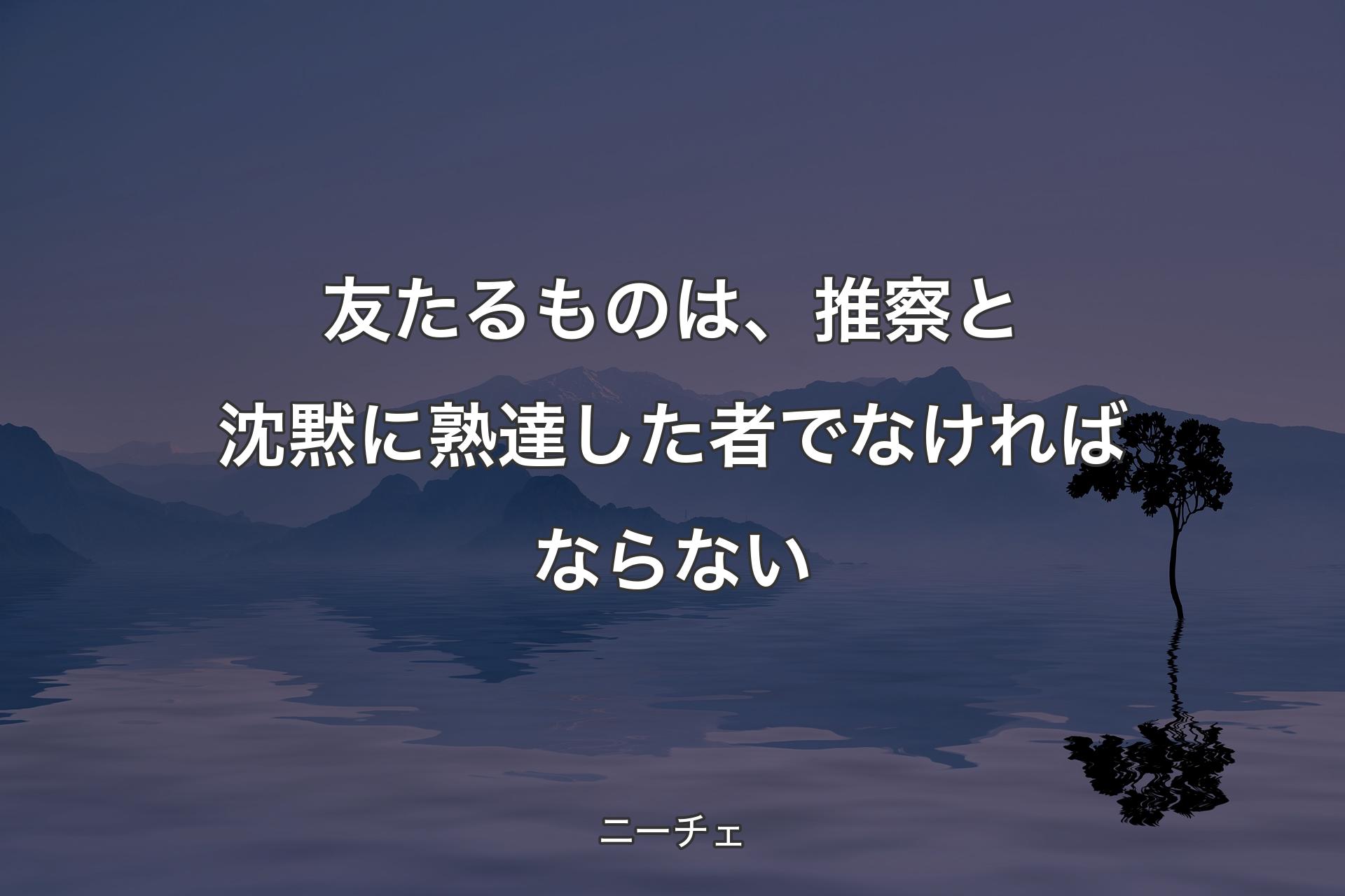 【背景4】友たるものは、推察と沈黙に熟達した者�でなければならない - ニーチェ