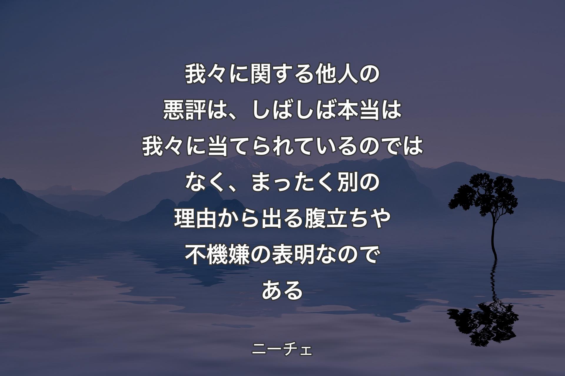 【背景4】我々に関する他人の悪評は、しばしば本当は我々に当てられているのではなく、まったく別の理由から出る腹立ちや不機嫌の表明なのである - ニーチェ