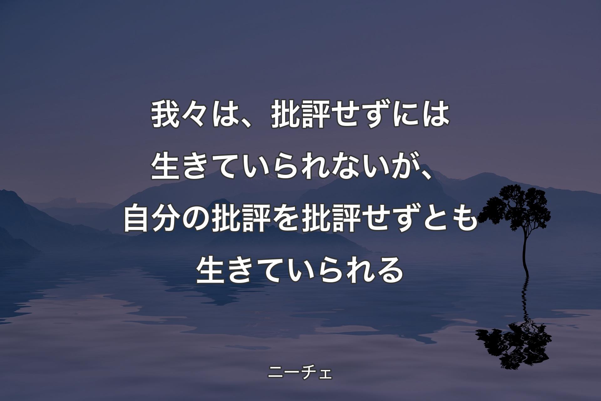 【背景4】我々は、批評せずには生きていられないが、自分の批評を批評せずとも生きていられる - ニーチェ