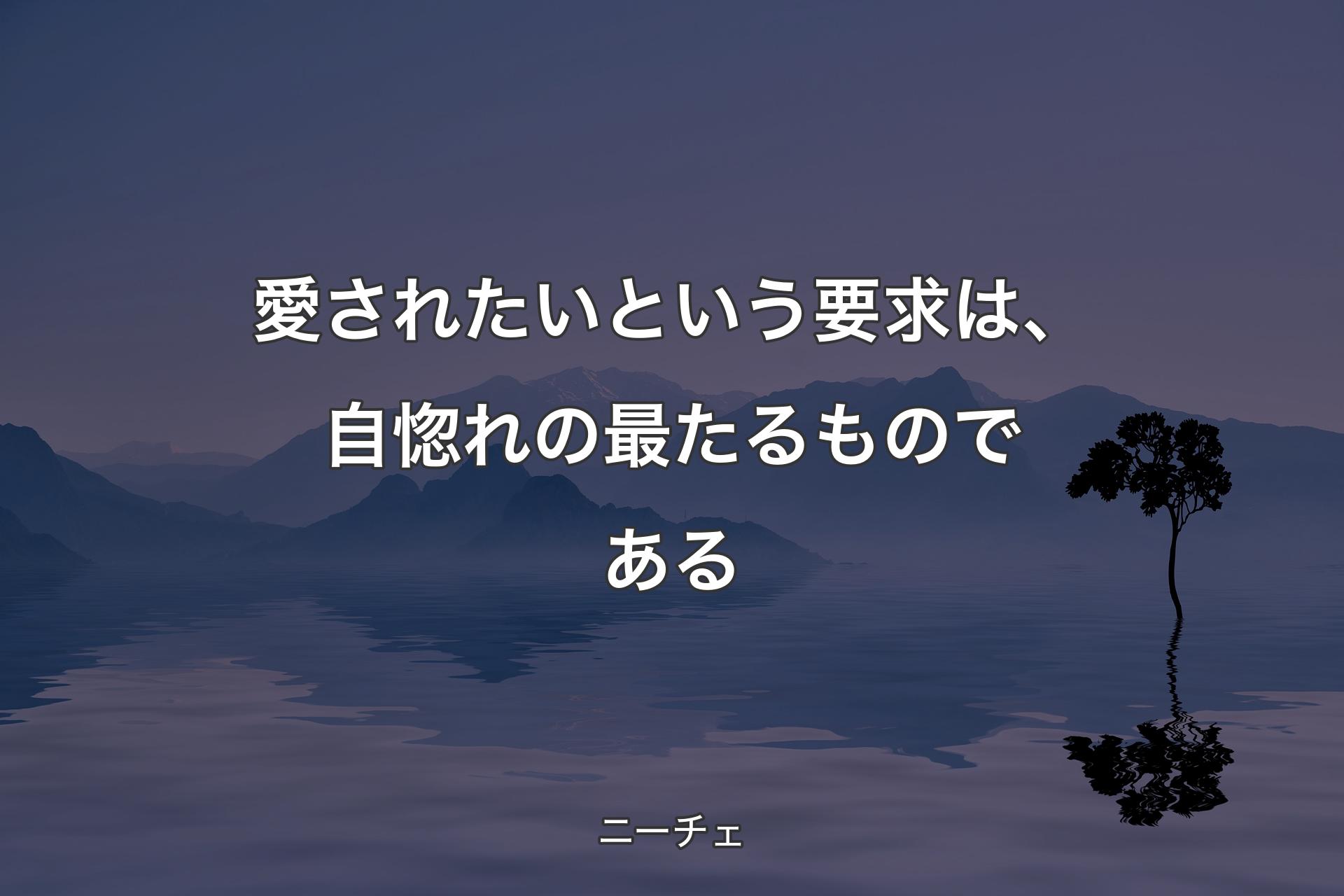 愛されたいという要求は、自惚れの最たるものである - ニーチェ